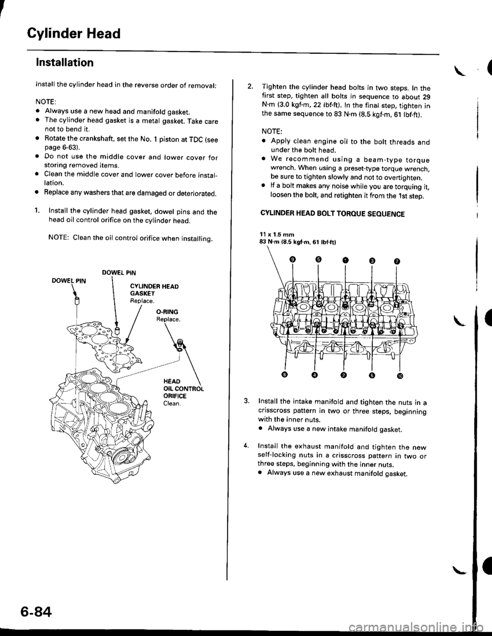 HONDA CIVIC 1999 6.G Owners Manual I
Cylinder Head
Installation
lnstall the cylinder head in the reverse order of removal:
NOTE:
. Always use a new head and manifold gasket.. The cylinder head gasket is a metal gasket, Take carenot to 