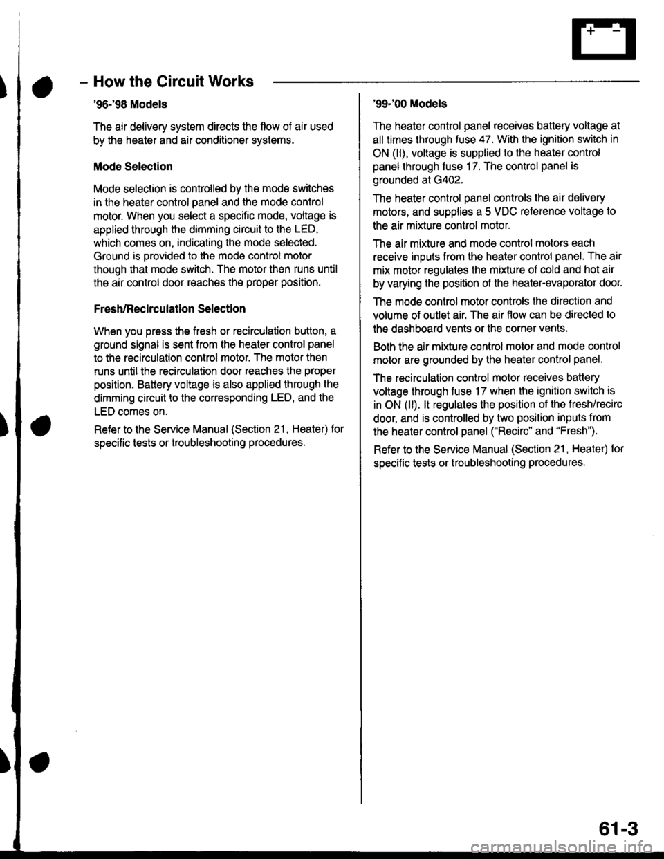 HONDA CIVIC 1998 6.G Workshop Manual - How the Circuit Works
96198 Models
The air delivery system directs the flow of air used
by the heater and air conditioner systems.
Mode Selection
Mode selection is controlled by the mode switches
i HONDA CIVIC 1998 6.G Workshop Manual - How the Circuit Works
96198 Models
The air delivery system directs the flow of air used
by the heater and air conditioner systems.
Mode Selection
Mode selection is controlled by the mode switches
i