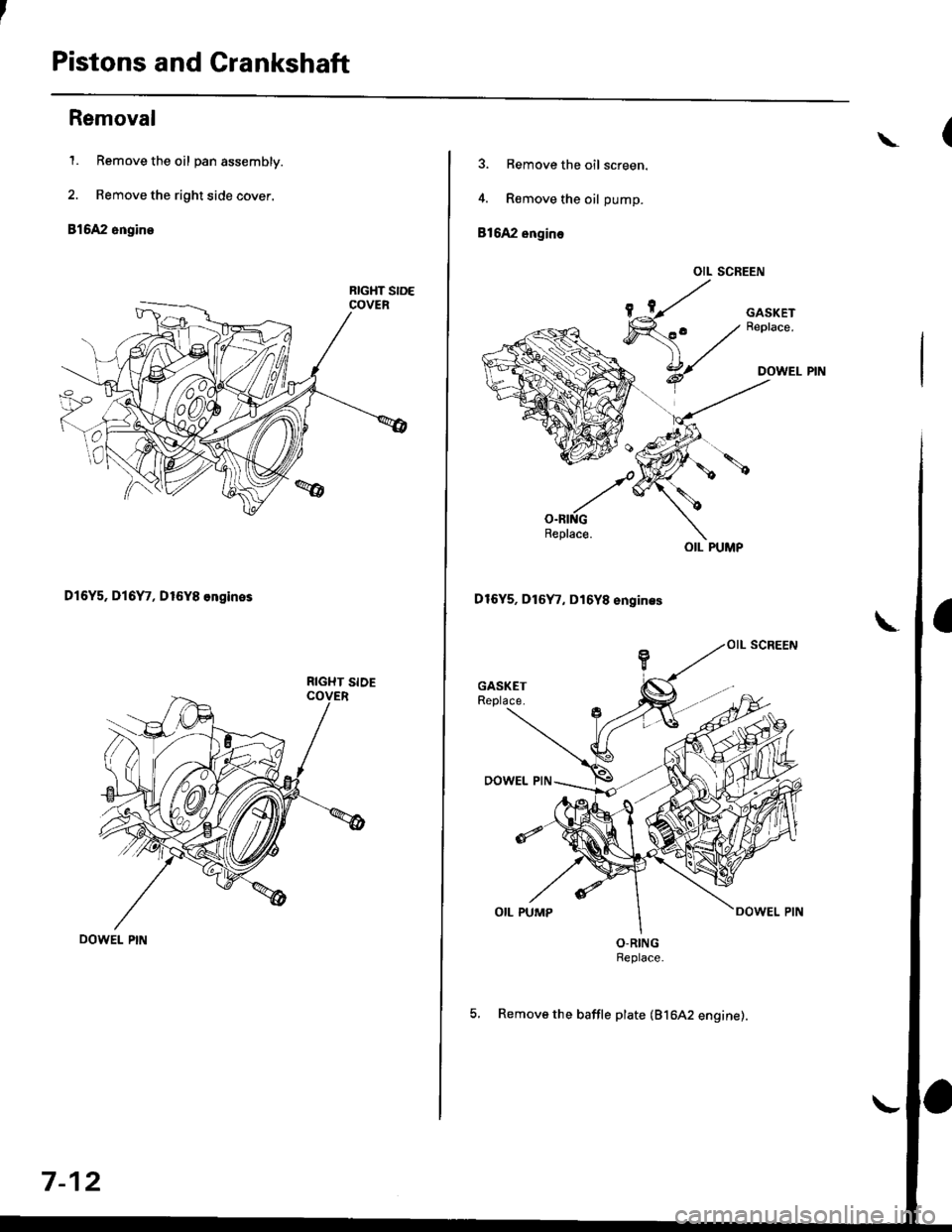 HONDA CIVIC 1999 6.G Owners Guide Pistons and Crankshaft
Removal
1. Remove the oil pan assembly.
2. Remove the right side cover.
816A2 engine
D16Y5, Dl6Y7, D16Y8 ongines
RIGHT SIDE
7-12
\
3. Remove the oil screen.
4. R€move the oil 