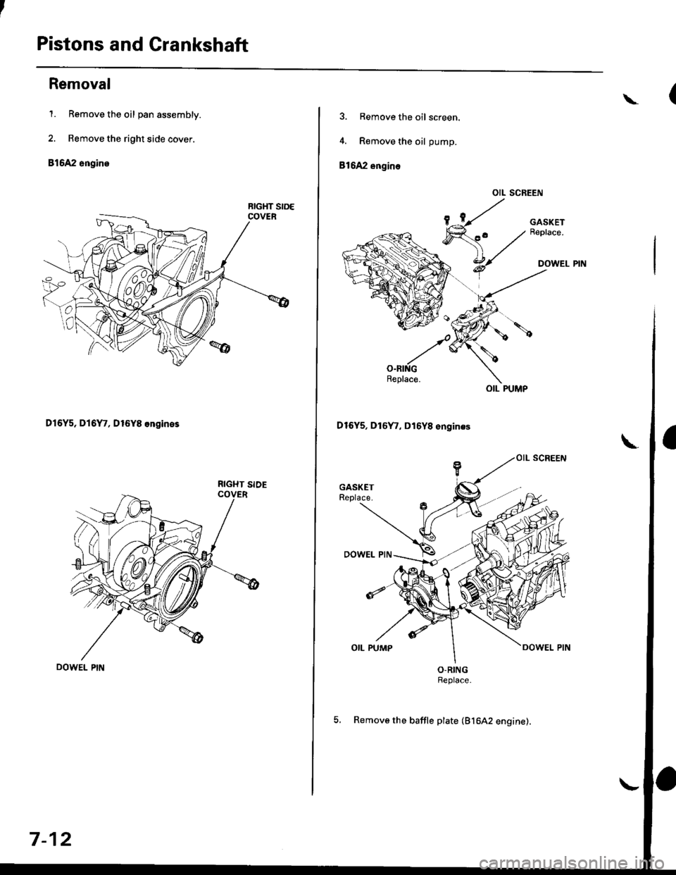 HONDA CIVIC 1998 6.G Workshop Manual Pistons and Crankshaft
Removal
1. Remove the oil pan assembly.
2. Remove the right side cover.
816A2 engine
D16Y5, Dl6Y7, D16Y8 ongines
RIGHT SIDE
7-12
\
3. Remove the oil screen.
4. R€move the oil HONDA CIVIC 1998 6.G Workshop Manual Pistons and Crankshaft
Removal
1. Remove the oil pan assembly.
2. Remove the right side cover.
816A2 engine
D16Y5, Dl6Y7, D16Y8 ongines
RIGHT SIDE
7-12
\
3. Remove the oil screen.
4. R€move the oil