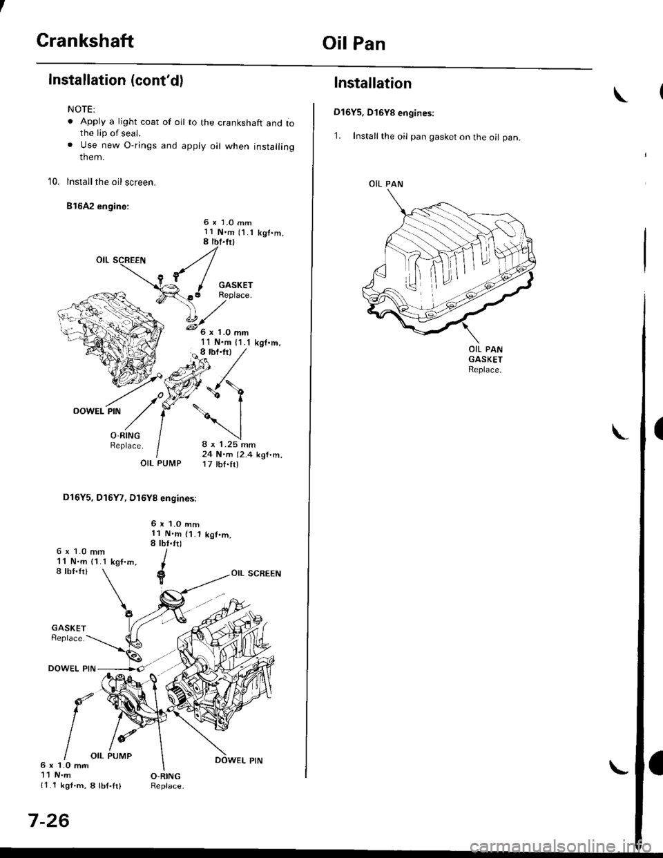 HONDA CIVIC 1998 6.G Workshop Manual CrankshaftOil Pan
Installation (contd)
NOTE:
. Apply a light coat of oil to the crankshaft and iothe lip of seal.. Use new O-rings and apply oil when installingthem.
10. lnstallthe oil screen.
816A2 HONDA CIVIC 1998 6.G Workshop Manual CrankshaftOil Pan
Installation (contd)
NOTE:
. Apply a light coat of oil to the crankshaft and iothe lip of seal.. Use new O-rings and apply oil when installingthem.
10. lnstallthe oil screen.
816A2
