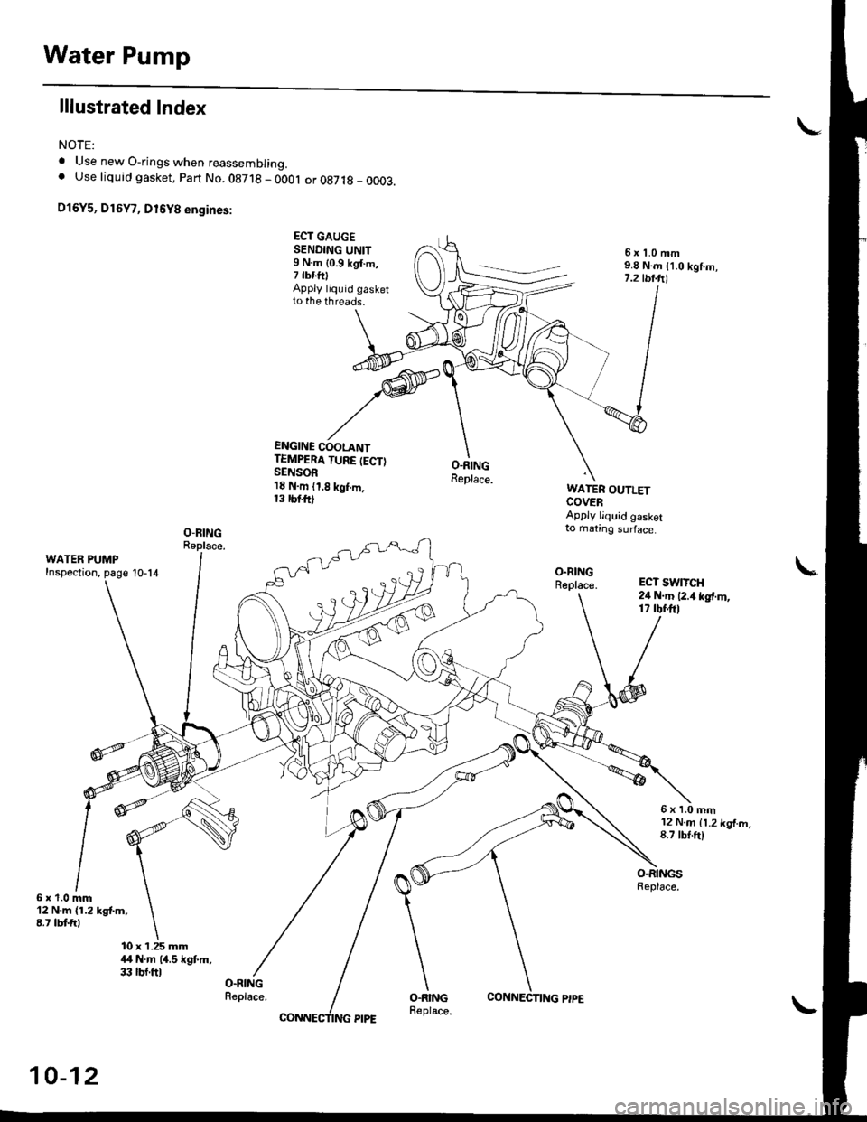 HONDA CIVIC 2000 6.G User Guide Water Pump
lllustrated Index
NOTE:
. Use new O-rings when reassembrrng.. Use liquid gasket, Part No. 08718 - 0OOl or 087 t8 _ 0003.
O16Y5, D16Y7, D16Y8 engines:
ECT GAUGESENDING UNIT9 N.m {0.9 kgI.m,7 HONDA CIVIC 2000 6.G User Guide Water Pump
lllustrated Index
NOTE:
. Use new O-rings when reassembrrng.. Use liquid gasket, Part No. 08718 - 0OOl or 087 t8 _ 0003.
O16Y5, D16Y7, D16Y8 engines:
ECT GAUGESENDING UNIT9 N.m {0.9 kgI.m,7