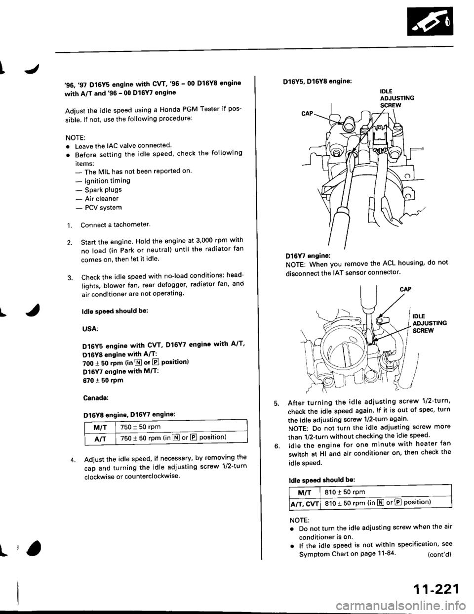 HONDA CIVIC 1998 6.G Workshop Manual t
t
I
96.97 D16Y5 engine with CVT,96 - 00 D16Y8 ongins
with A/T and96 - 00 Dl6Y7 €ngine
Adiust the idle speed using a Honda PGM Tester if pos-
sible. lf not, use the following procedure:
NOTEI
.