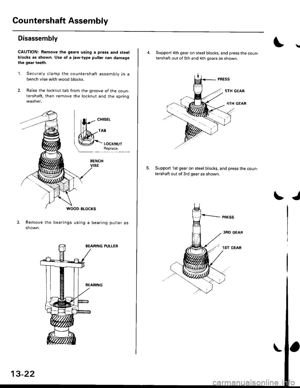 HONDA CIVIC 1999 6.G Workshop Manual Countershaft Assembly
Disassembly
CAUTION: Remove the gears using a press and steelblocks as shown. Use of a iaw-type puller can damagethe gear teeth.
1. Securely clamp the countershaft assembly in a
HONDA CIVIC 1999 6.G Workshop Manual Countershaft Assembly
Disassembly
CAUTION: Remove the gears using a press and steelblocks as shown. Use of a iaw-type puller can damagethe gear teeth.
1. Securely clamp the countershaft assembly in a