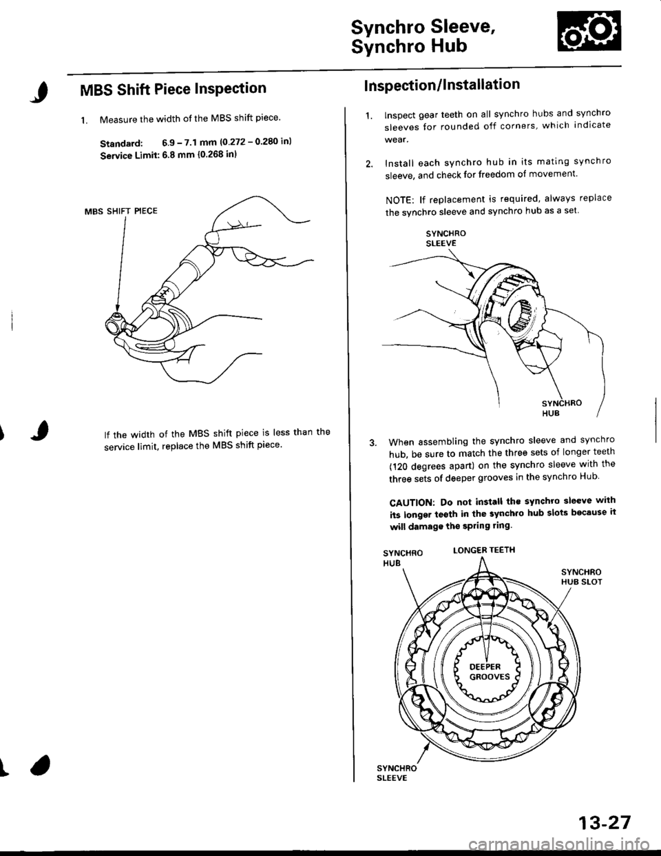 HONDA CIVIC 2000 6.G User Guide Synchro Sleeve,
Synchro Hub
MBS Shift Piece InsPection
1. Measure the width of the MBS shift piece.
Standard; 6.9 - 7.1 mm 10 272 - 0.280 inl
Service Limit: 6.8 mm {0.268 inl
lf the width of the MBS s HONDA CIVIC 2000 6.G User Guide Synchro Sleeve,
Synchro Hub
MBS Shift Piece InsPection
1. Measure the width of the MBS shift piece.
Standard; 6.9 - 7.1 mm 10 272 - 0.280 inl
Service Limit: 6.8 mm {0.268 inl
lf the width of the MBS s
