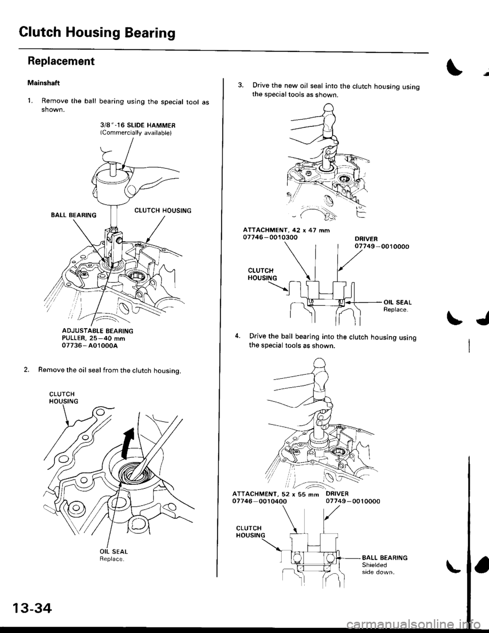 HONDA CIVIC 1996 6.G Workshop Manual Clutch Housing Bearing
Replacement
Mainshaft
1. Remove the ball
shown.
bearing using the special tool as
3i8 " -16 SLIDE HAMMER(Commercially available)
ADJUSTAELE BEARINGPULLER, 25-40 mm07736-AO10004
HONDA CIVIC 1996 6.G Workshop Manual Clutch Housing Bearing
Replacement
Mainshaft
1. Remove the ball
shown.
bearing using the special tool as
3i8 " -16 SLIDE HAMMER(Commercially available)
ADJUSTAELE BEARINGPULLER, 25-40 mm07736-AO10004