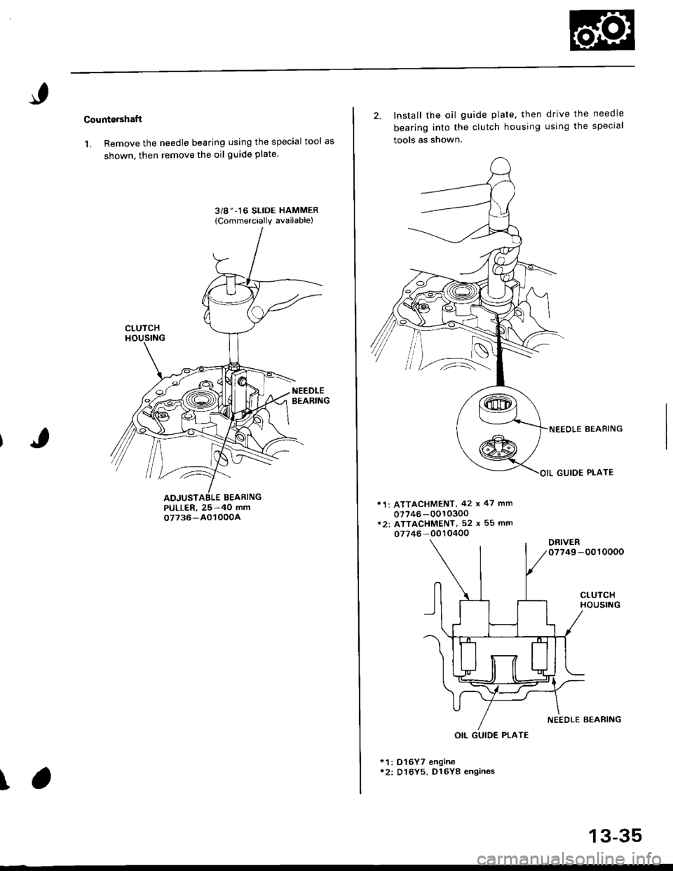 HONDA CIVIC 2000 6.G Owners Manual Cou ntershaft
1. Remove the needle bearing using the special tool as
shown. then remove the oil guide plate
3/g " -16 SLIDE HAMMER
{Commercially available)
PULLER, 25-40 mm07736-AO1000A
\
2. Install t