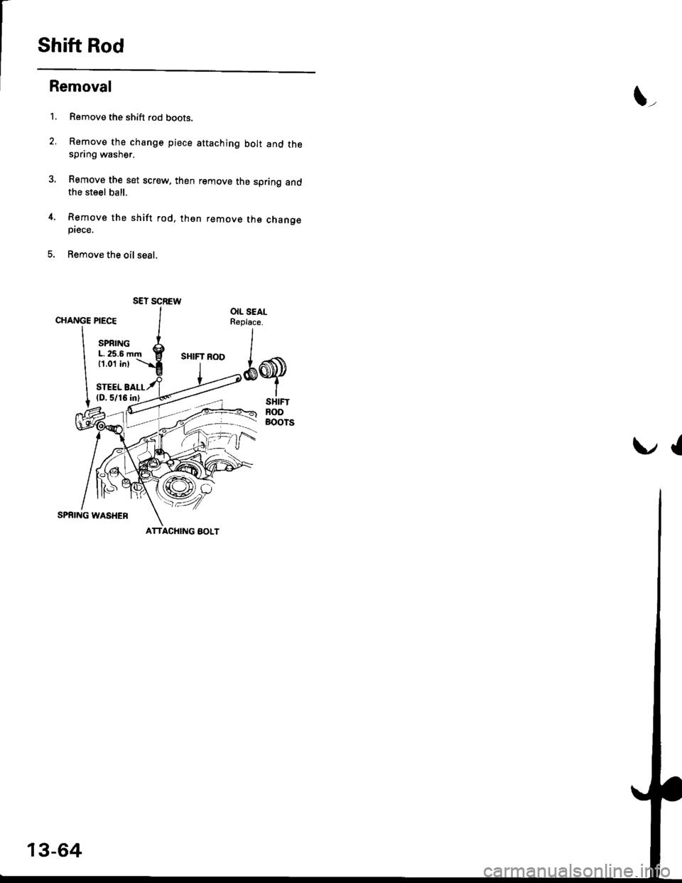 HONDA CIVIC 1998 6.G Workshop Manual Shift Rod
Removal
1. Remove the shift rod boots.
2. Remove the change piece attaching bolt and thespring washer.
3, Bemove the set screw. then remove the spring andthe steel ball.
4, Remove the shift HONDA CIVIC 1998 6.G Workshop Manual Shift Rod
Removal
1. Remove the shift rod boots.
2. Remove the change piece attaching bolt and thespring washer.
3, Bemove the set screw. then remove the spring andthe steel ball.
4, Remove the shift