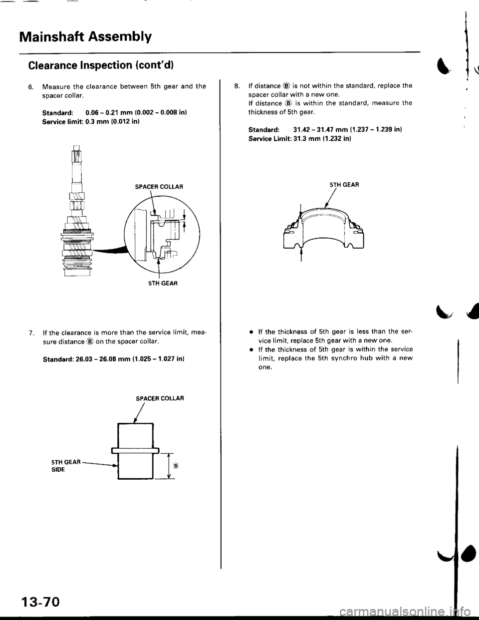 HONDA CIVIC 1999 6.G Workshop Manual Mainshaft Assembly
Clearance Inspection (contdl
6. Measure the clearance between sth gear and
spacer collar.
Standard: 0.05 - 0.21 mm (0.002 - 0.008 inl
Service limit: 0.3 mm 10.012 inl
lf the cleara