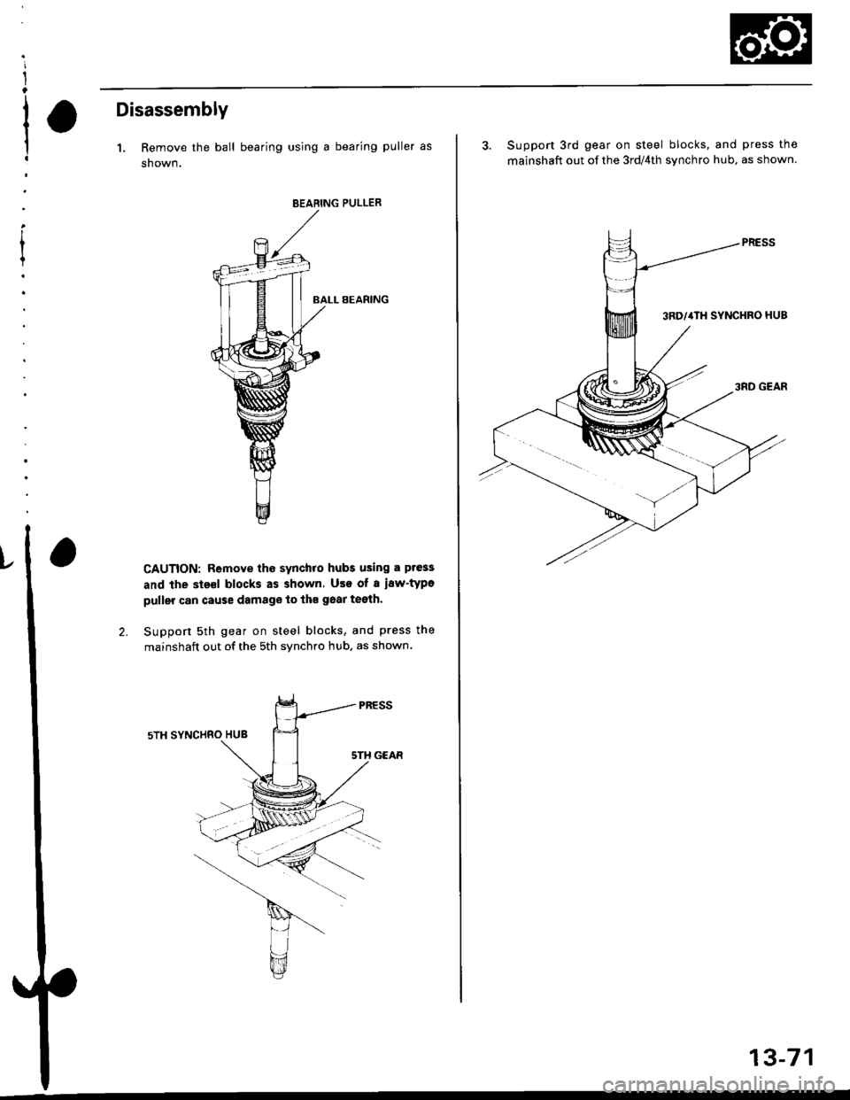 HONDA CIVIC 1999 6.G Workshop Manual Disassembly
1. Remove the ball bearing using a bearing puller as
shown.
BEABING PULLER
BALL BEARING
CAUTION: Remove the synchro hubs using a ptess
and the sts€l blocks as shown. Use of a i8wtype
pu HONDA CIVIC 1999 6.G Workshop Manual Disassembly
1. Remove the ball bearing using a bearing puller as
shown.
BEABING PULLER
BALL BEARING
CAUTION: Remove the synchro hubs using a ptess
and the sts€l blocks as shown. Use of a i8wtype
pu