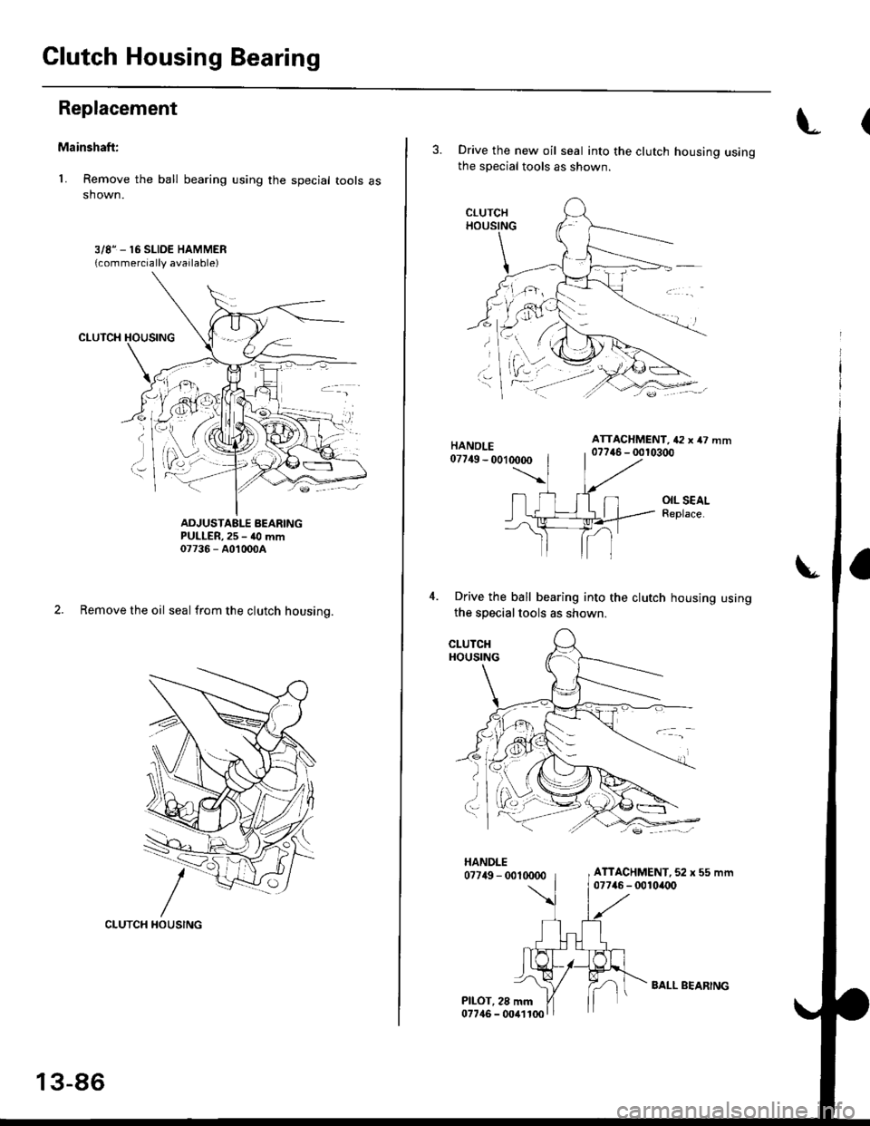 HONDA CIVIC 1999 6.G Workshop Manual Clutch Housing Bearing
Replacement
Mainshaft:
L Remove the ball bearing using the special tools asshown.
3/81_ 16 SLIDE HAMMER{commercially available)
ADJUSTAELE BEARINGPULLER, 25 - 40 mm07736 - A0100 HONDA CIVIC 1999 6.G Workshop Manual Clutch Housing Bearing
Replacement
Mainshaft:
L Remove the ball bearing using the special tools asshown.
3/81_ 16 SLIDE HAMMER{commercially available)
ADJUSTAELE BEARINGPULLER, 25 - 40 mm07736 - A0100