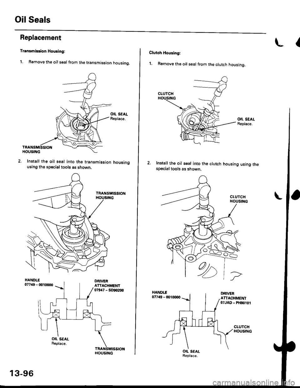 HONDA CIVIC 1996 6.G User Guide Oil Seals
Replacement
Trrn3mirdon Housing:
1. Remove the oil seal from the transmission housing.
Install the oil seal into the transmission housingusing the sp€cial tools as shown,
HANDLE07149 - d)l