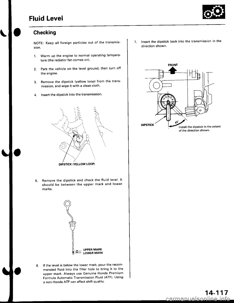 HONDA CIVIC 1998 6.G Workshop Manual Fluid Level
Ghecking
NOTE: Keep all foreign particles out of the transmis-
sron.
1.Warm up the engine to normal operating tempera-
ture (the radiator fan comes on)
Park the vehicle on the level ground