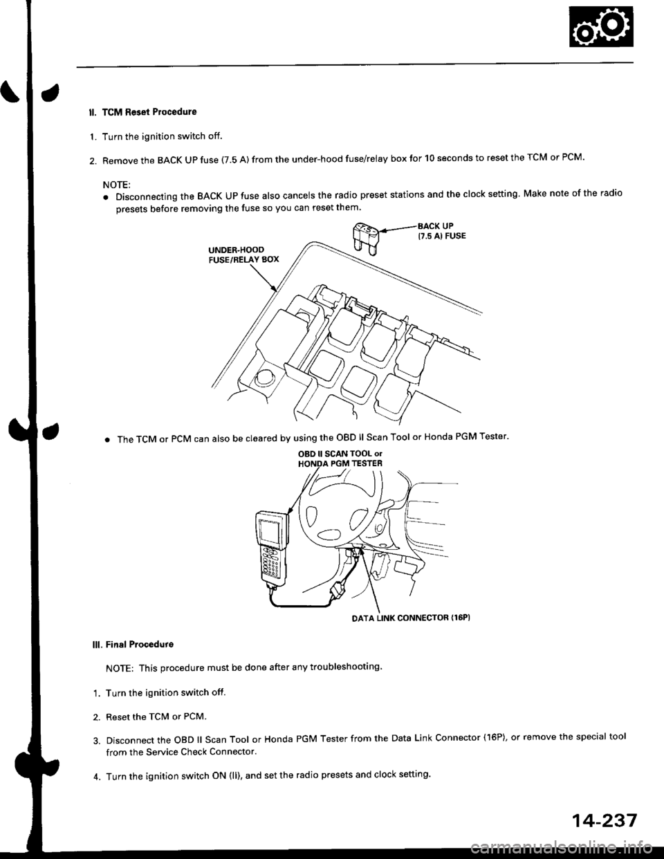 HONDA CIVIC 2000 6.G Owners Guide ll. TCM Reset Plocedure
1. Turn the ignition switch off.
2. Remove the BACK Up fuse (7.5 A) from the under-hood fuse/relay box for 10 seconds to reset the TCM or PCM.
NOTE:
. Disconnecting the BACK UP HONDA CIVIC 2000 6.G Owners Guide ll. TCM Reset Plocedure
1. Turn the ignition switch off.
2. Remove the BACK Up fuse (7.5 A) from the under-hood fuse/relay box for 10 seconds to reset the TCM or PCM.
NOTE:
. Disconnecting the BACK UP