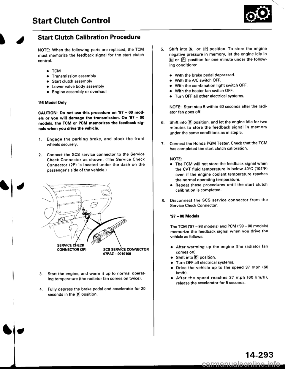HONDA CIVIC 2000 6.G Service Manual Start Clutch Control@
T
Start Clutch Calibration Procedure
NOTE: When the following parts are replaced, the TCM
must memorize the feedback signal for the start clutch
control.
. TCM
. Transmissionasse