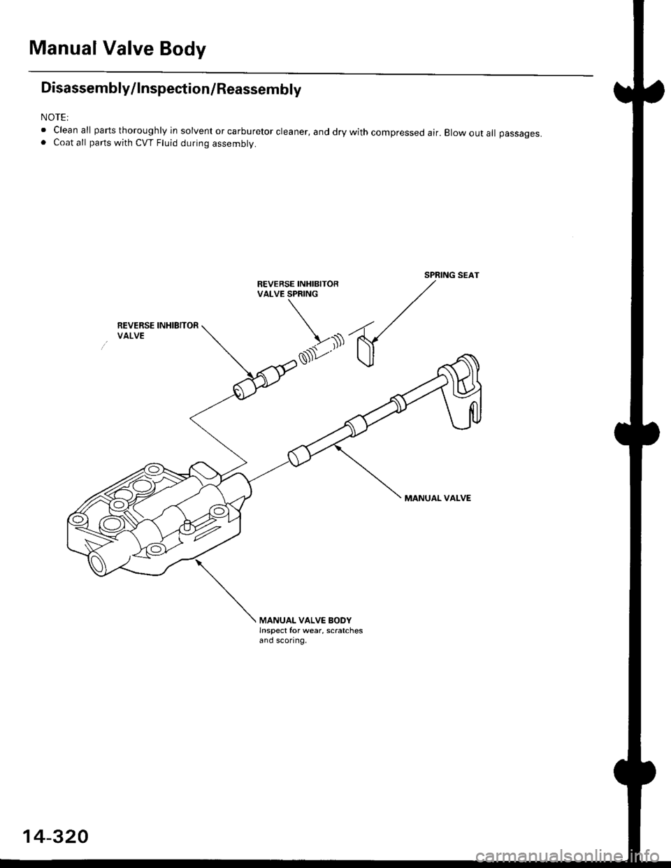 HONDA CIVIC 1999 6.G Workshop Manual Manual Valve Body
Disassembly/lnspection/Reassembly
NOTE:
. Clean all parts thoroughly in solvent or carburetor cleaner, and dry with compressed air. Elow out all passages.. Coat all parts with CVT Fl HONDA CIVIC 1999 6.G Workshop Manual Manual Valve Body
Disassembly/lnspection/Reassembly
NOTE:
. Clean all parts thoroughly in solvent or carburetor cleaner, and dry with compressed air. Elow out all passages.. Coat all parts with CVT Fl