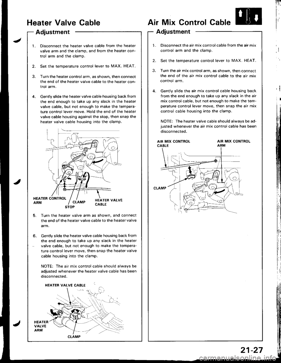 HONDA INTEGRA 1998 4.G Workshop Manual Heater Valve Cable
Adjustment
Air Mix Control Cable
Adjustment
lnri
I
I
I
I
l.Disconnect the heater valve cable from the heater
valve arm and the clamp, and from the heater con-
trol arm and the clamp HONDA INTEGRA 1998 4.G Workshop Manual Heater Valve Cable
Adjustment
Air Mix Control Cable
Adjustment
lnri
I
I
I
I
l.Disconnect the heater valve cable from the heater
valve arm and the clamp, and from the heater con-
trol arm and the clamp