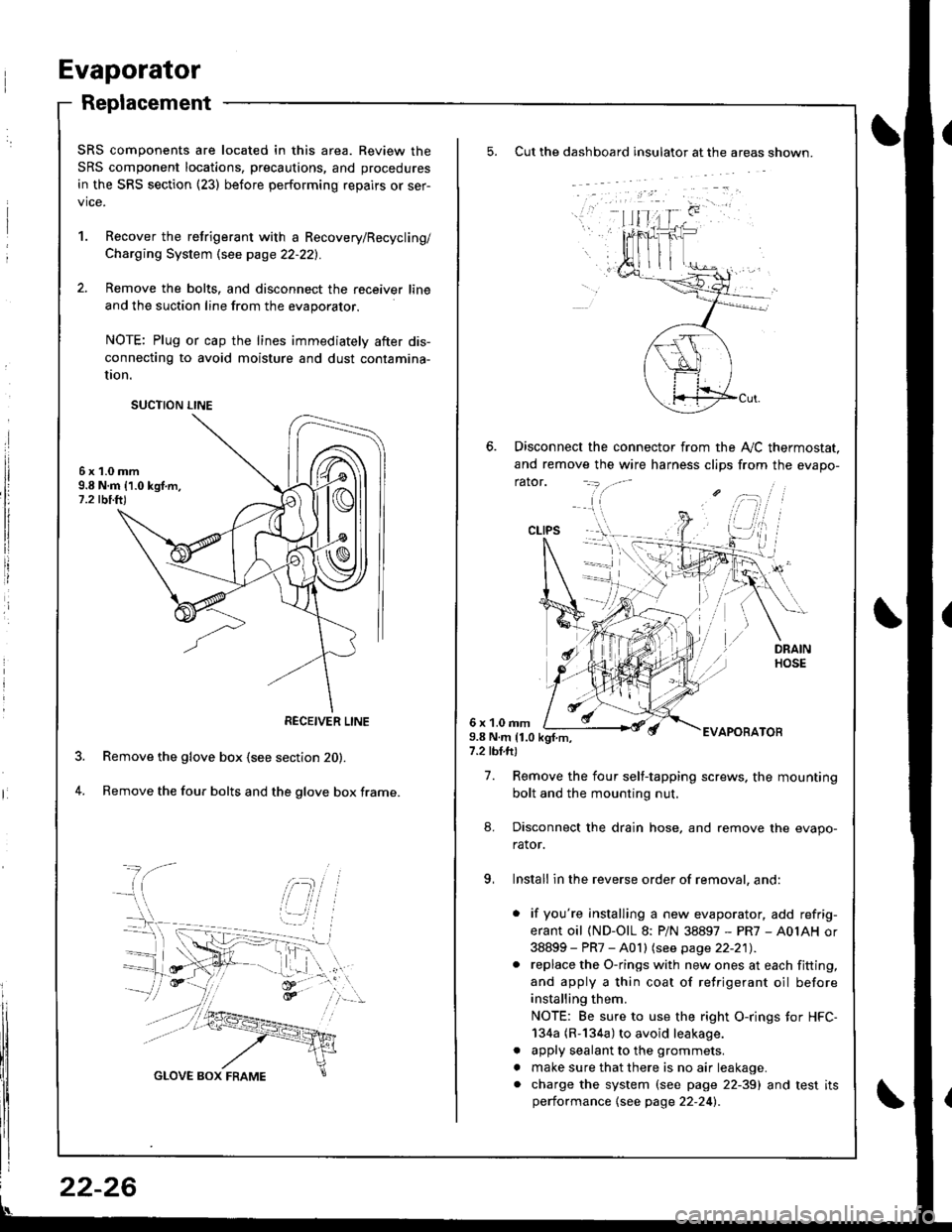 HONDA INTEGRA 1998 4.G Workshop Manual Evaporator
Replacement
Cut the dashboard insulato. at the areas shown.
Disconnect the connector from the A,,/C thermostat.
and remove the wire harness clips from the evapo-
rator.
6 x 1.0 rnm9.8 N.m 1 HONDA INTEGRA 1998 4.G Workshop Manual Evaporator
Replacement
Cut the dashboard insulato. at the areas shown.
Disconnect the connector from the A,,/C thermostat.
and remove the wire harness clips from the evapo-
rator.
6 x 1.0 rnm9.8 N.m 1
