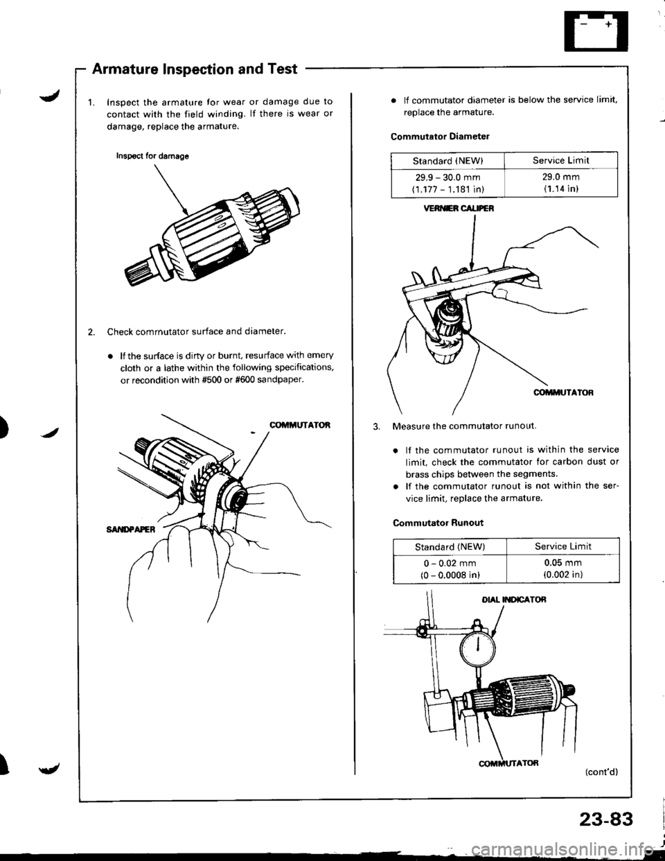 HONDA INTEGRA 1998 4.G Workshop Manual J
Armature Inspection and Test
Inspect the armature tor wear
contact with the field winding.
damage, replace the armature.
or damage due to
lf there is wear or
/)
2. Check comrnutator surface and diam HONDA INTEGRA 1998 4.G Workshop Manual J
Armature Inspection and Test
Inspect the armature tor wear
contact with the field winding.
damage, replace the armature.
or damage due to
lf there is wear or
/)
2. Check comrnutator surface and diam