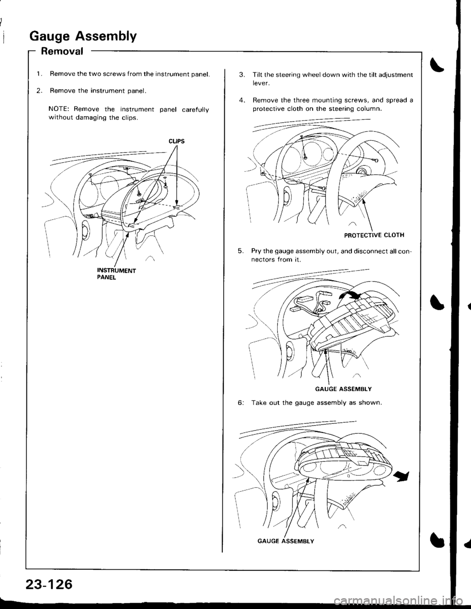 HONDA INTEGRA 1998 4.G Workshop Manual 1.
2.
Gauge Assembly
Removal
Remove the two screws from the instrument panel.
Remove the instrument panel.
NOTE: Remove the instrument panel carefully
without damaging the clips.
23-126
3.
5.
Tilt the