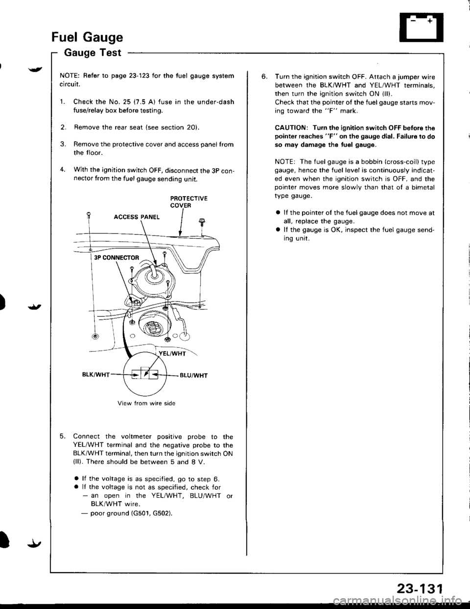 HONDA INTEGRA 1998 4.G User Guide )
{
t.t
t.!
23-131
Fuel Gauge
Gauge Test
NOTE: Refer to page 23-123 for the fuel gauge system
circuit.
1. Check the No. 25 (7.5 A) fuse in the under-dash
fuse/relay box before testing.
2. Remove the r