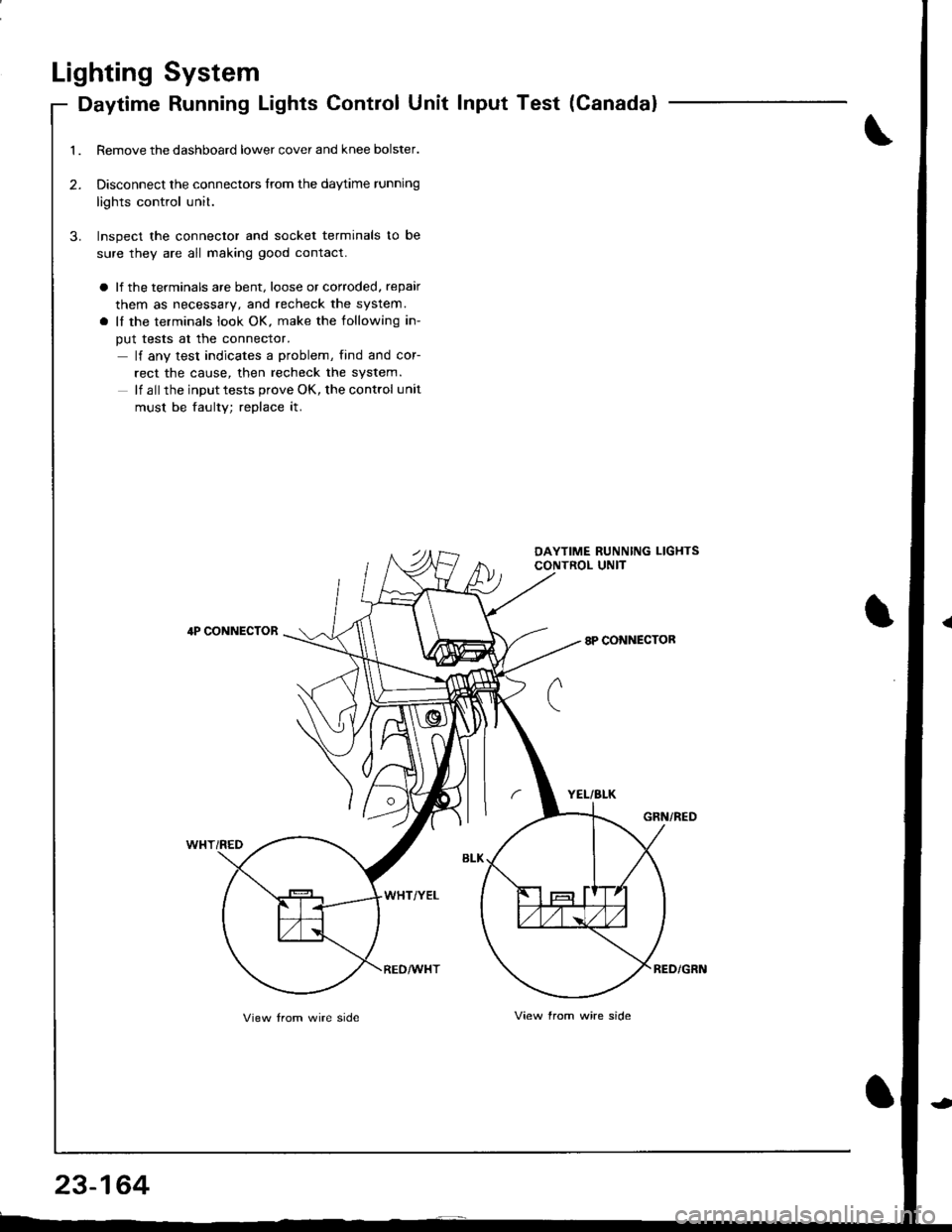 HONDA INTEGRA 1998 4.G Workshop Manual Lighting System
Daytime Running Lights Control Unit Input Test (Ganada)
Remove the dashboard lower cover and knee bolster.
Disconnect the connectors from the daytime running
lights control unit.
Inspe