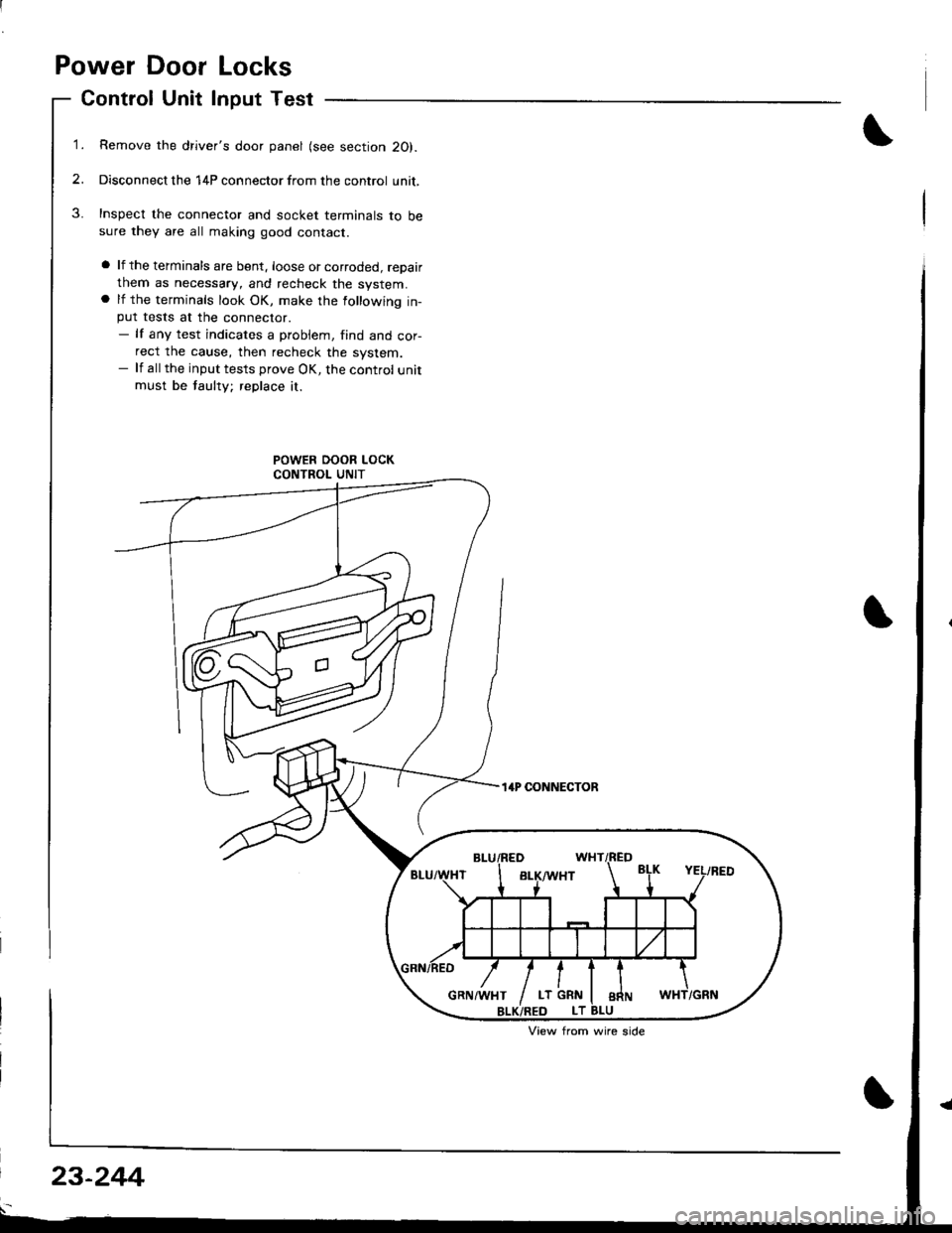 HONDA INTEGRA 1998 4.G Workshop Manual Power Door Locks
Control Unit Input Test
1.Remove the drivers door panel (see section 20).
Disconnect the 14P connector from the control unit,
Inspect the connector and socket terminals to besure the HONDA INTEGRA 1998 4.G Workshop Manual Power Door Locks
Control Unit Input Test
1.Remove the drivers door panel (see section 20).
Disconnect the 14P connector from the control unit,
Inspect the connector and socket terminals to besure the
