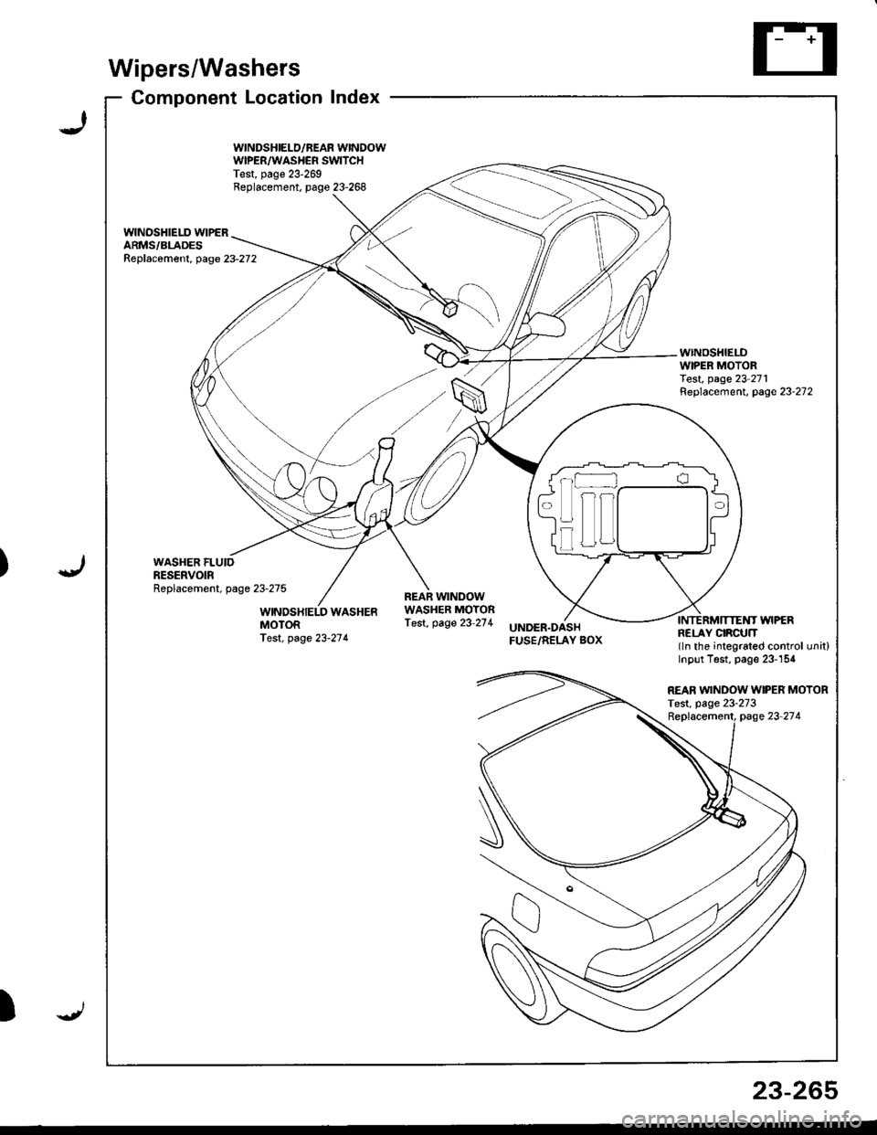 HONDA INTEGRA 1998 4.G Workshop Manual )
Wipers/Washers
Component Locationlndex
WINDSHIELD/BEAR WINDOWWIPER/WASHER SWITCHTest, page 23-269Replacement. page 23-268
wlNOSHIELD WIPERARMS/BLADESReplac6ment, page23-272
WINDSHIELDWIPER MOTORTest