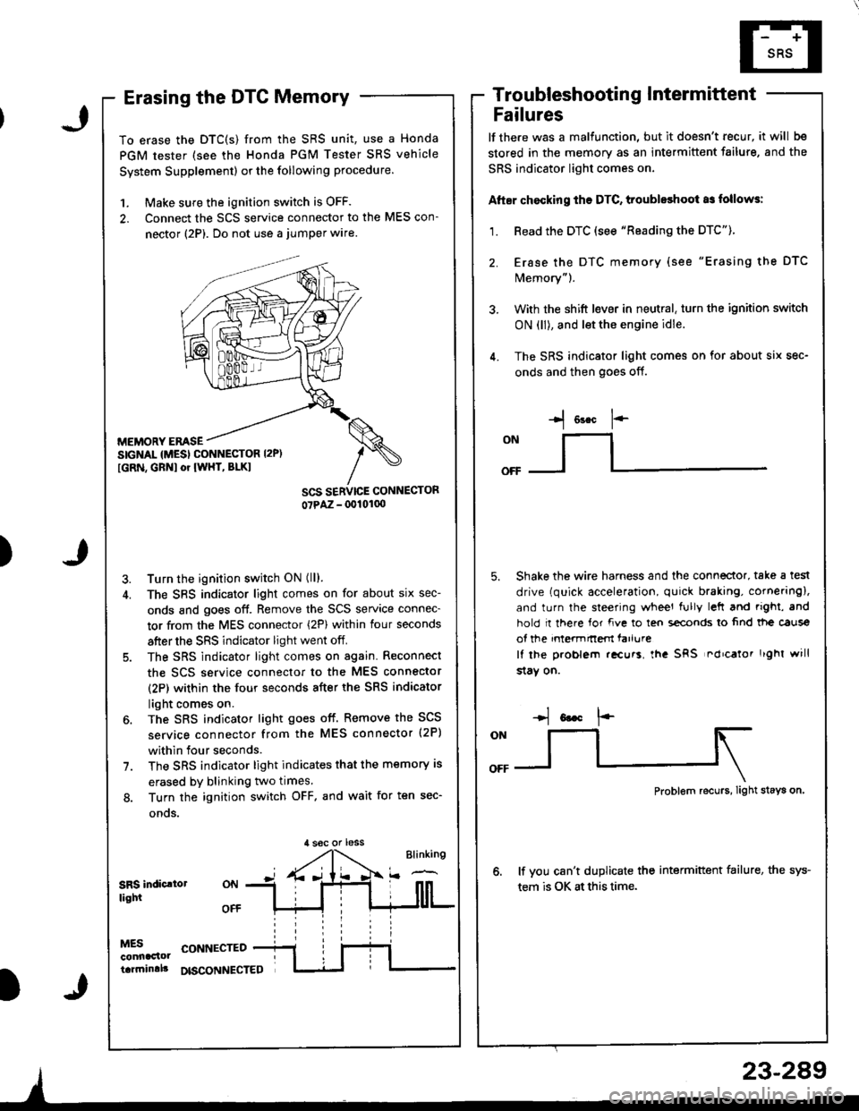 HONDA INTEGRA 1998 4.G Workshop Manual )
Erasing the DTC Memory
To erase the DTC(S) from the SRS unit, use a Honda
PGM tester (see the Honda PGM Tester SRS vehicle
System Supplement) or the following procedure.
1. Make sure the ignition sw