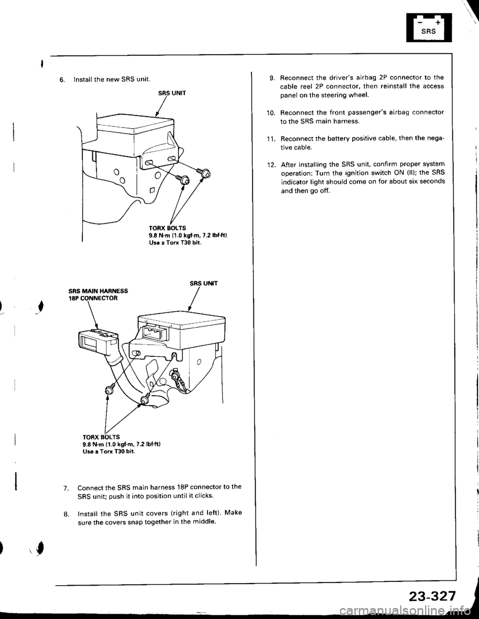 HONDA INTEGRA 1998 4.G Workshop Manual 6, Install the new SRS unit.
o^ l- o
9.8 N.m 11.0 kgf m, 7.2Use a Torx T30 bit.
I
TORX BOLTS9.8 N.m 11.0 kgl.m, 7.2 lbfftlUse a Torx T30 bit.
7.Connect the SRS main harness l8P connector to the
SRS u HONDA INTEGRA 1998 4.G Workshop Manual 6, Install the new SRS unit.
o^ l- o
9.8 N.m 11.0 kgf m, 7.2Use a Torx T30 bit.
I
TORX BOLTS9.8 N.m 11.0 kgl.m, 7.2 lbfftlUse a Torx T30 bit.
7.Connect the SRS main harness l8P connector to the
SRS u