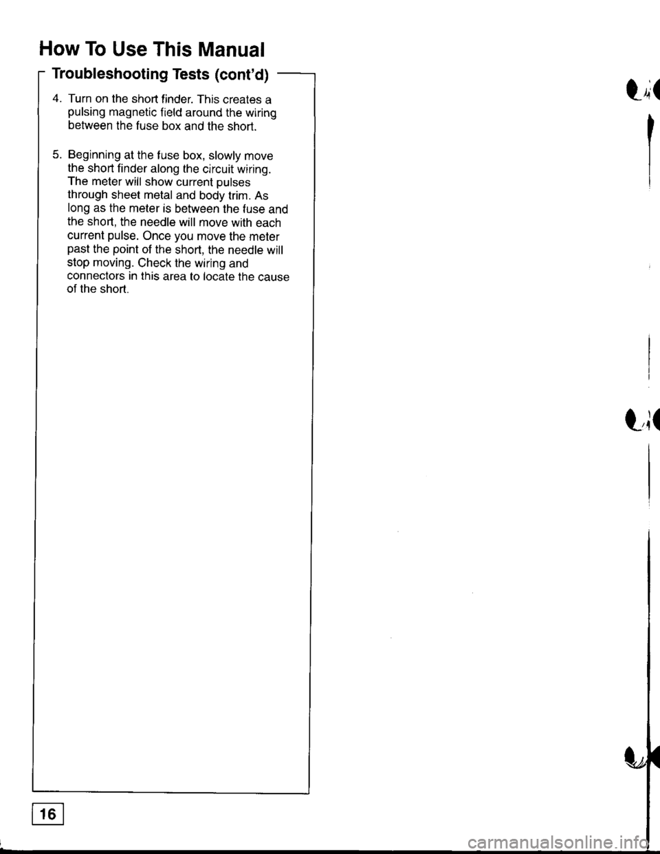 HONDA INTEGRA 1998 4.G Workshop Manual How To Use This Manual
Troubleshooting Tests (contd)
4. Turn on the shon finder. This creates a
pulsing magnetic f ield around the wiring
between the fuse box and the short.
5. Beginning at the fuse HONDA INTEGRA 1998 4.G Workshop Manual How To Use This Manual
Troubleshooting Tests (contd)
4. Turn on the shon finder. This creates a
pulsing magnetic f ield around the wiring
between the fuse box and the short.
5. Beginning at the fuse