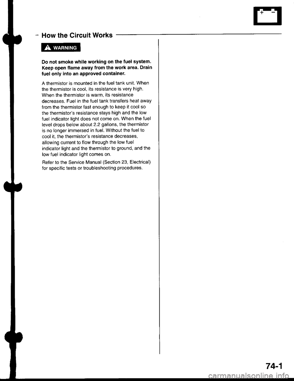 HONDA INTEGRA 1998 4.G Workshop Manual - How the Circuit Works
Do not smoke while working on the fuel system.
Keep open flame away from the work area. Drain
fuel only into an approved container.
A thermistor is mounted in the fuel tank uni HONDA INTEGRA 1998 4.G Workshop Manual - How the Circuit Works
Do not smoke while working on the fuel system.
Keep open flame away from the work area. Drain
fuel only into an approved container.
A thermistor is mounted in the fuel tank uni