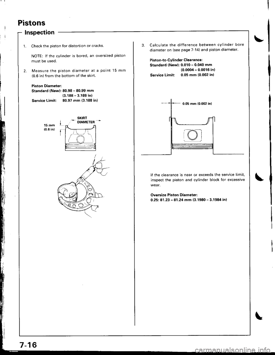 HONDA INTEGRA 1998 4.G Workshop Manual Pistons
Inspection
1. Check the piston lor distortion or cracks.
NOTE: lf the cylinder is bored, an oversized piston
musl be used.
2. Measure the piston diameter at a point 15 mm
(0.6 in) from the bot HONDA INTEGRA 1998 4.G Workshop Manual Pistons
Inspection
1. Check the piston lor distortion or cracks.
NOTE: lf the cylinder is bored, an oversized piston
musl be used.
2. Measure the piston diameter at a point 15 mm
(0.6 in) from the bot