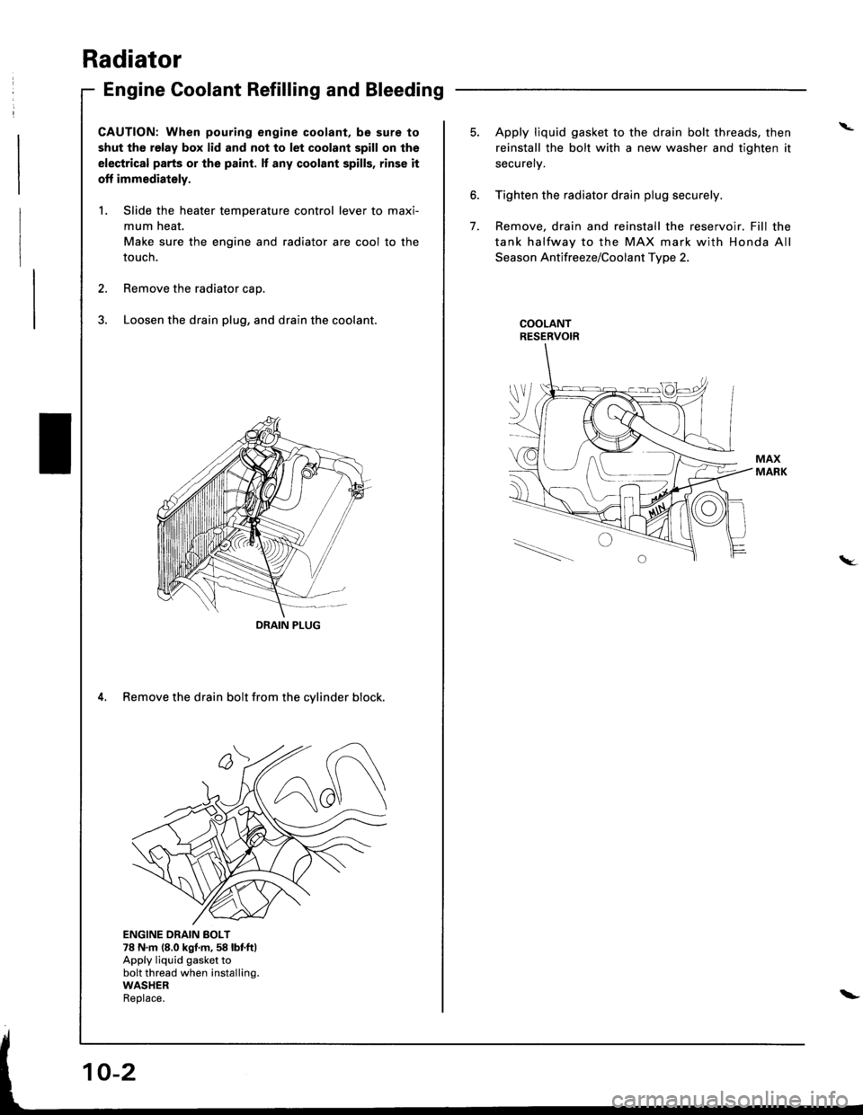 HONDA INTEGRA 1998 4.G Workshop Manual Radiator
Engine Goolant Refilling and Bleeding
CAUTION: When pouring engine coolant, be sure to
shut the relay box lid and not to let coolant spill on the
electrical parts or the paint. lf any coolant