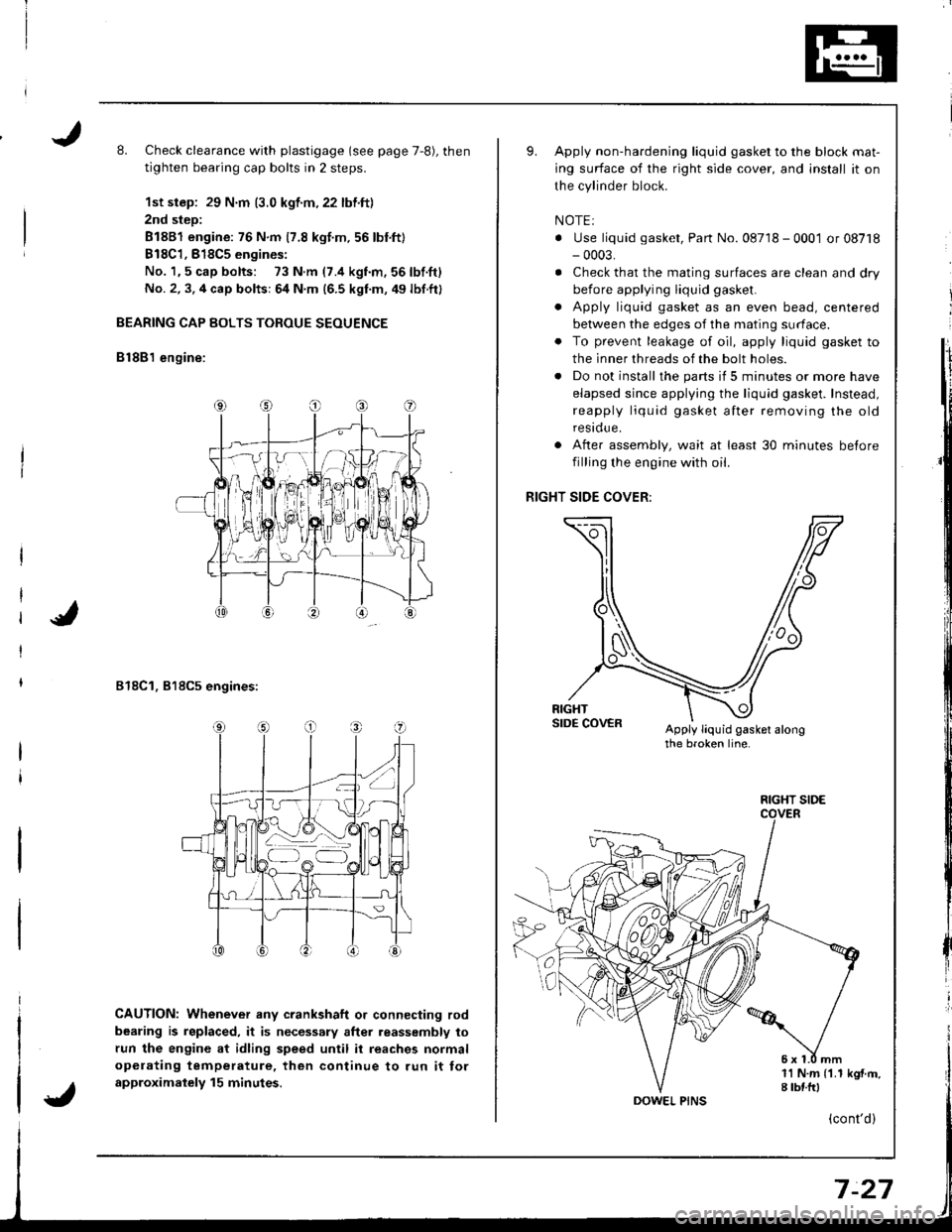 HONDA INTEGRA 1998 4.G Owners Manual L Check clearance with plastigage (see page 7,8), then
tighten bearing cap bolts in 2 steps.
1st step: 29 N.m (3.0 kgf.m,22 lbf.ft)
2nd step:
81881 engine: 76 N.m 17.8 kgt.m.56 lbnft)
B18C1,818C5 engi