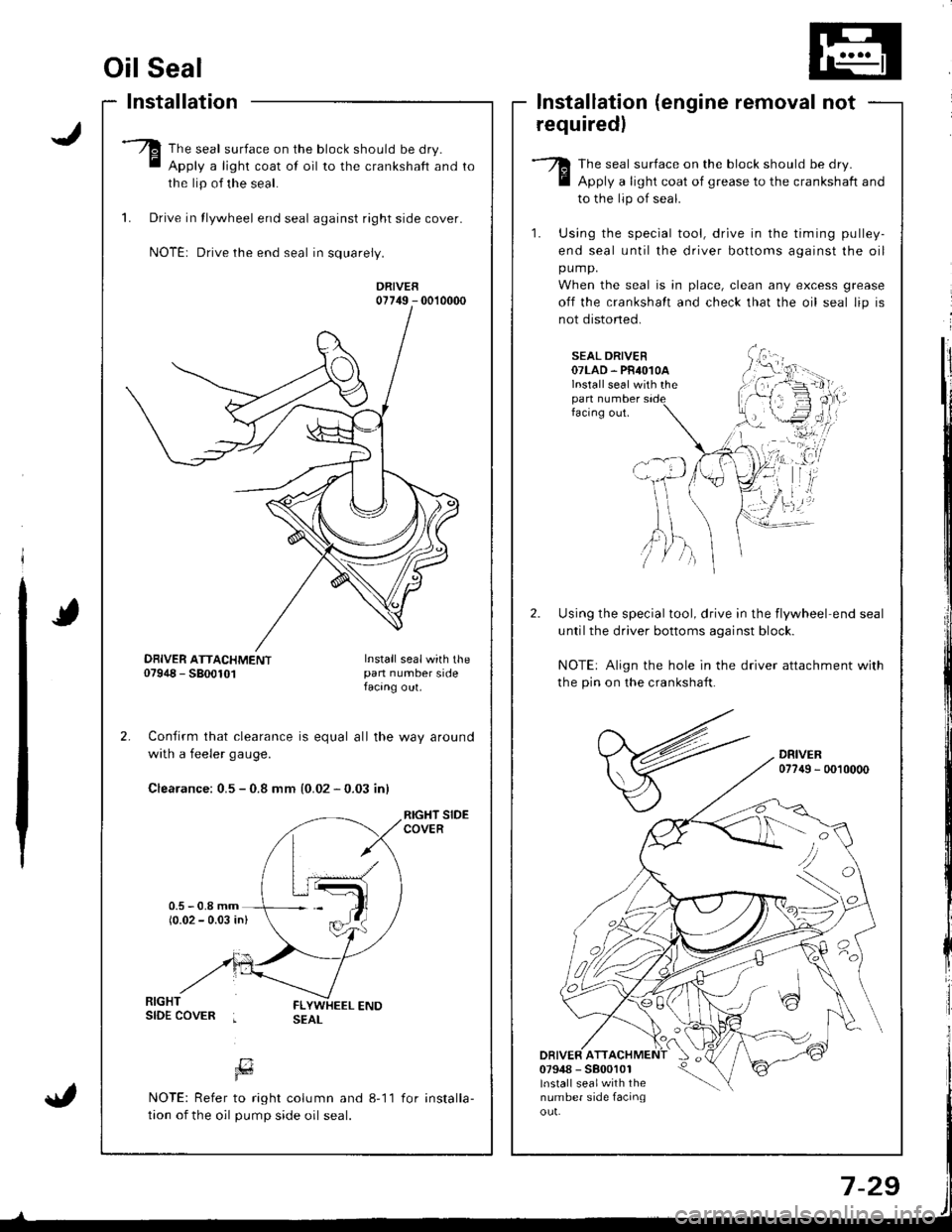 HONDA INTEGRA 1998 4.G Owners Manual Oil Seal
Installation
The seal surface on the block should be dry.
Apply a light coat of oil to the crankshaft and
the lip of the seal.
1. Drive in tlywheel end seal against right side cover.
NOTE: Dr