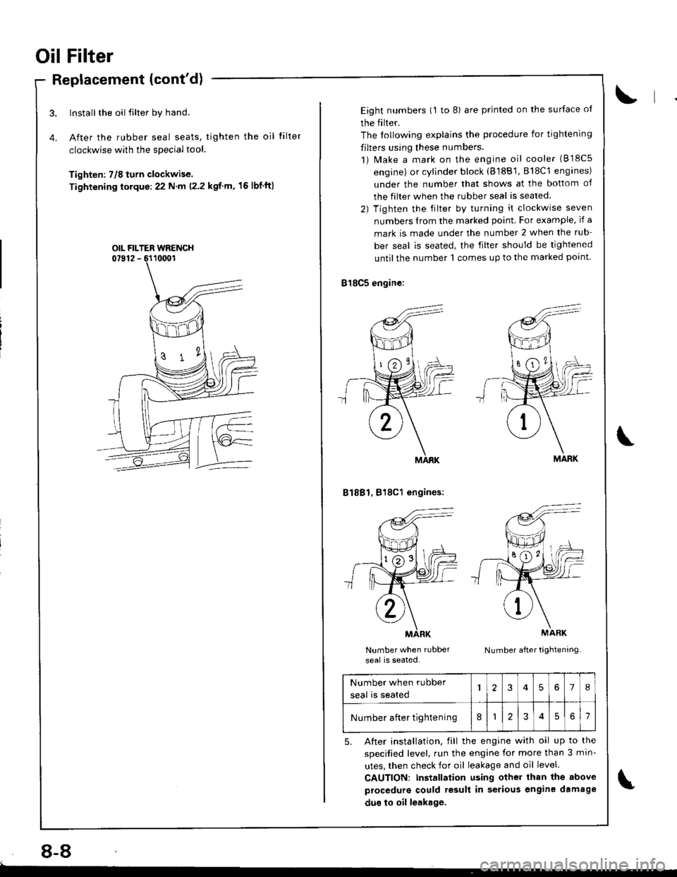 HONDA INTEGRA 1998 4.G Workshop Manual Oil Filter
Replacement (contd)
Install the oil filter by hand.
After the rubber seal seats, tighten the oil
clockwise with the special tool.
Tighten: 7/8 turn clockwise.
Tightening torque:22 N m (2.2