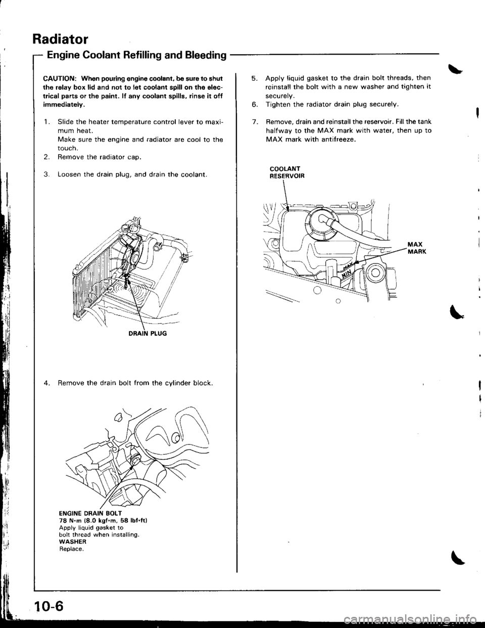 HONDA INTEGRA 1998 4.G Workshop Manual Radiator
Engine Coolant Refilling and Bleeding
CAUTION: When pouring engine coolant, be sure to shut
th6 relay box lid and not to l€t coolant spill on th6 el€c-
trical parts or the paint. lf any c