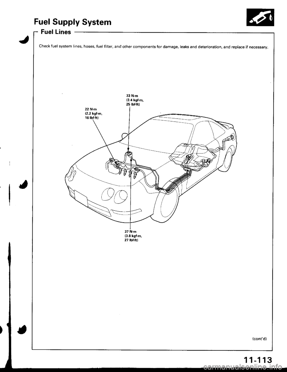 HONDA INTEGRA 1998 4.G Workshop Manual Fuel Supply System
Fuel Lines
Check fuel system lines, hoses, tuel filter, and other components for damage, leaks and deterioration. and replace if necessary.
1 1-1 13 HONDA INTEGRA 1998 4.G Workshop Manual Fuel Supply System
Fuel Lines
Check fuel system lines, hoses, tuel filter, and other components for damage, leaks and deterioration. and replace if necessary.
1 1-1 13