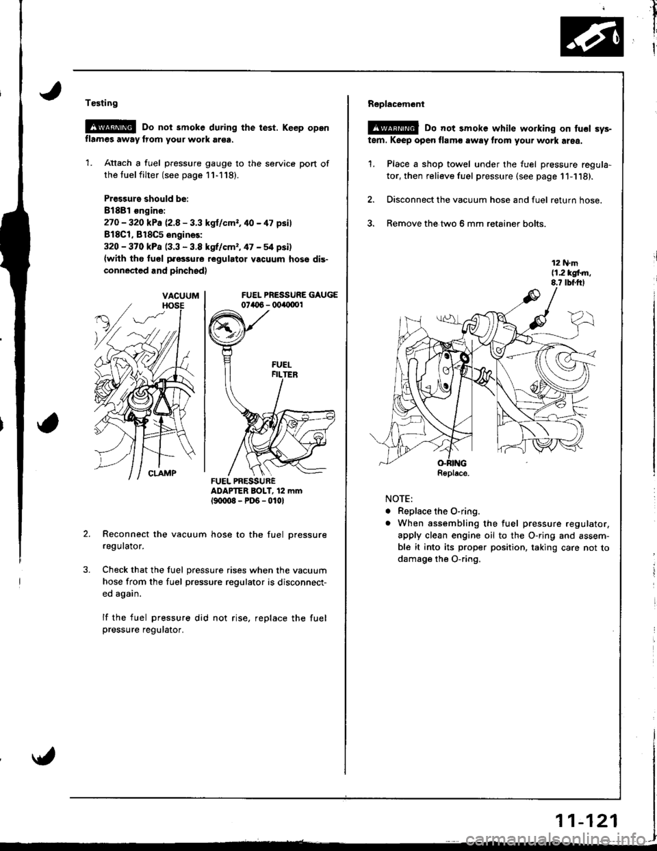 HONDA INTEGRA 1998 4.G Workshop Manual Testing
@G Do not smoke during the test. Keep opon
flames away lrom your work ar€a.
1. Attach a fuel pressure gauge to the service port of
the tuel filter (see page 11-118).
Pr€ssurs should be:
81