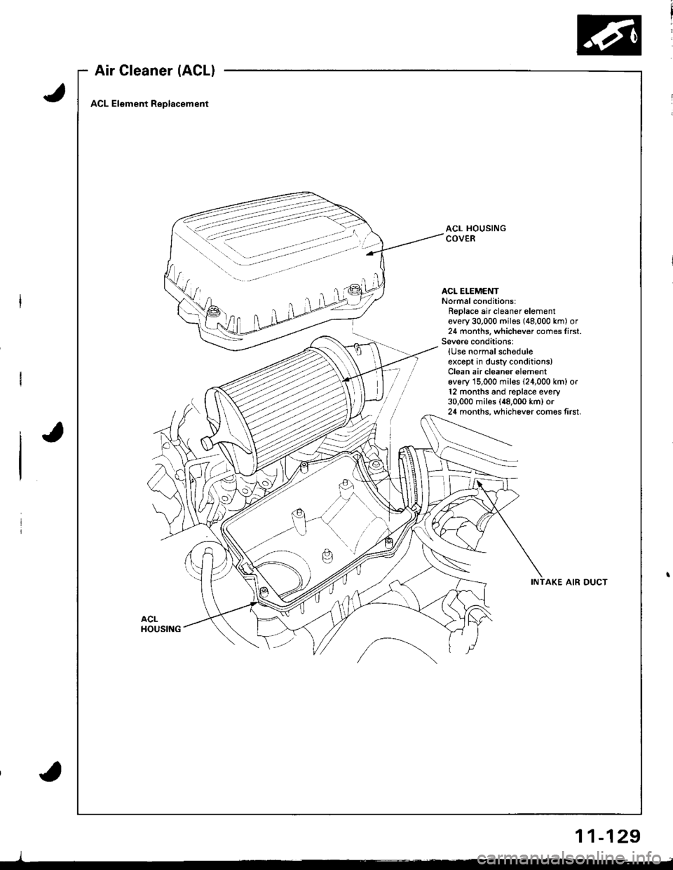 HONDA INTEGRA 1998 4.G Workshop Manual Air Cleaner (ACLI
ACL Element Replacement
ACL HOUSINGCOVER
ACL ELEMENTNormal conditions:Replace air cleaner elementevery 30,000 milos (48,000 km) or24 months, whichever comes first.Severe cond;tions:{ HONDA INTEGRA 1998 4.G Workshop Manual Air Cleaner (ACLI
ACL Element Replacement
ACL HOUSINGCOVER
ACL ELEMENTNormal conditions:Replace air cleaner elementevery 30,000 milos (48,000 km) or24 months, whichever comes first.Severe cond;tions:{