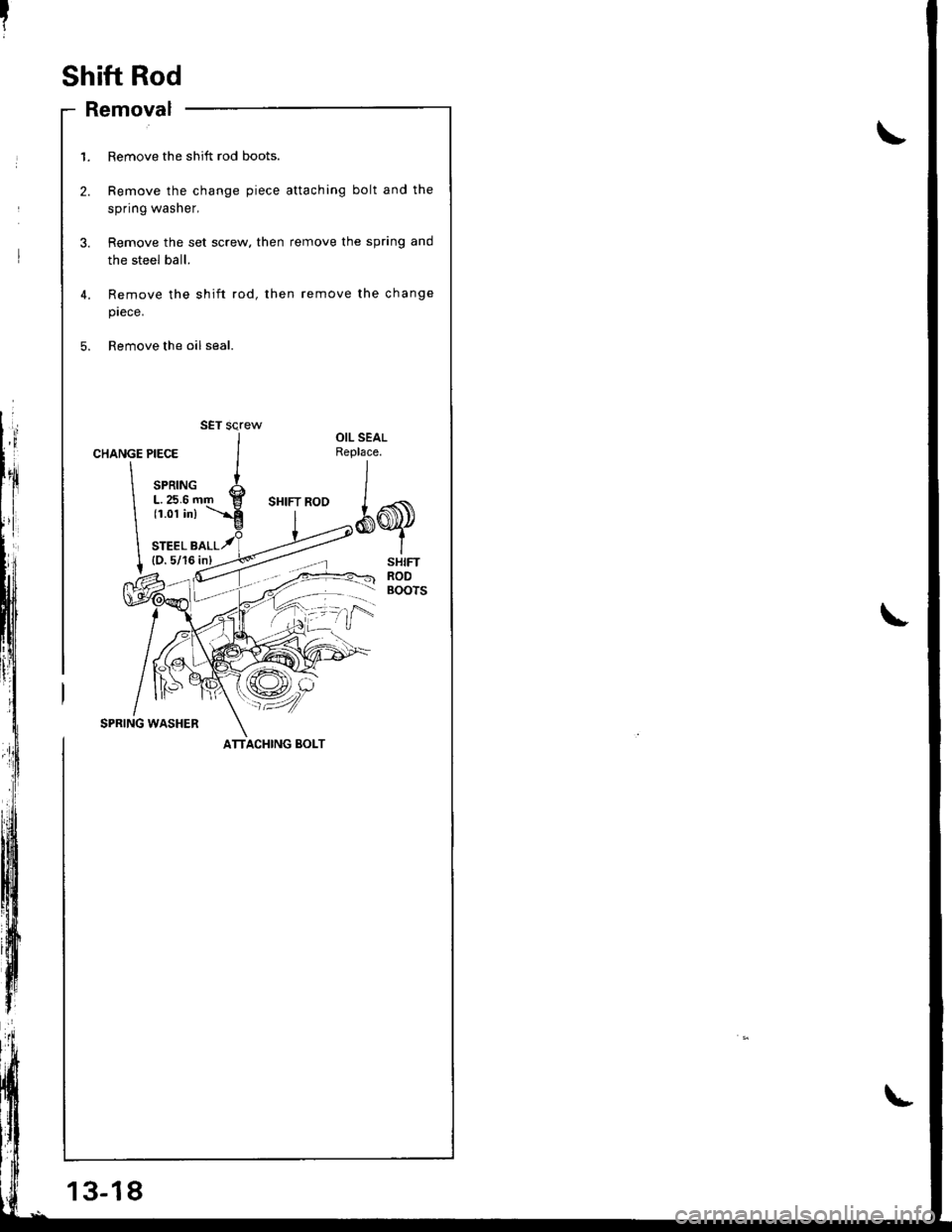 HONDA INTEGRA 1998 4.G Workshop Manual Shift Rod
- Removal
13-18
1. Remove the shift rod boots.
2. Remove the change piece attaching bolt and the
spring washer,
3. Remove the set screw. then remove the spring and
the steel ball.
4,
5.
Remo HONDA INTEGRA 1998 4.G Workshop Manual Shift Rod
- Removal
13-18
1. Remove the shift rod boots.
2. Remove the change piece attaching bolt and the
spring washer,
3. Remove the set screw. then remove the spring and
the steel ball.
4,
5.
Remo