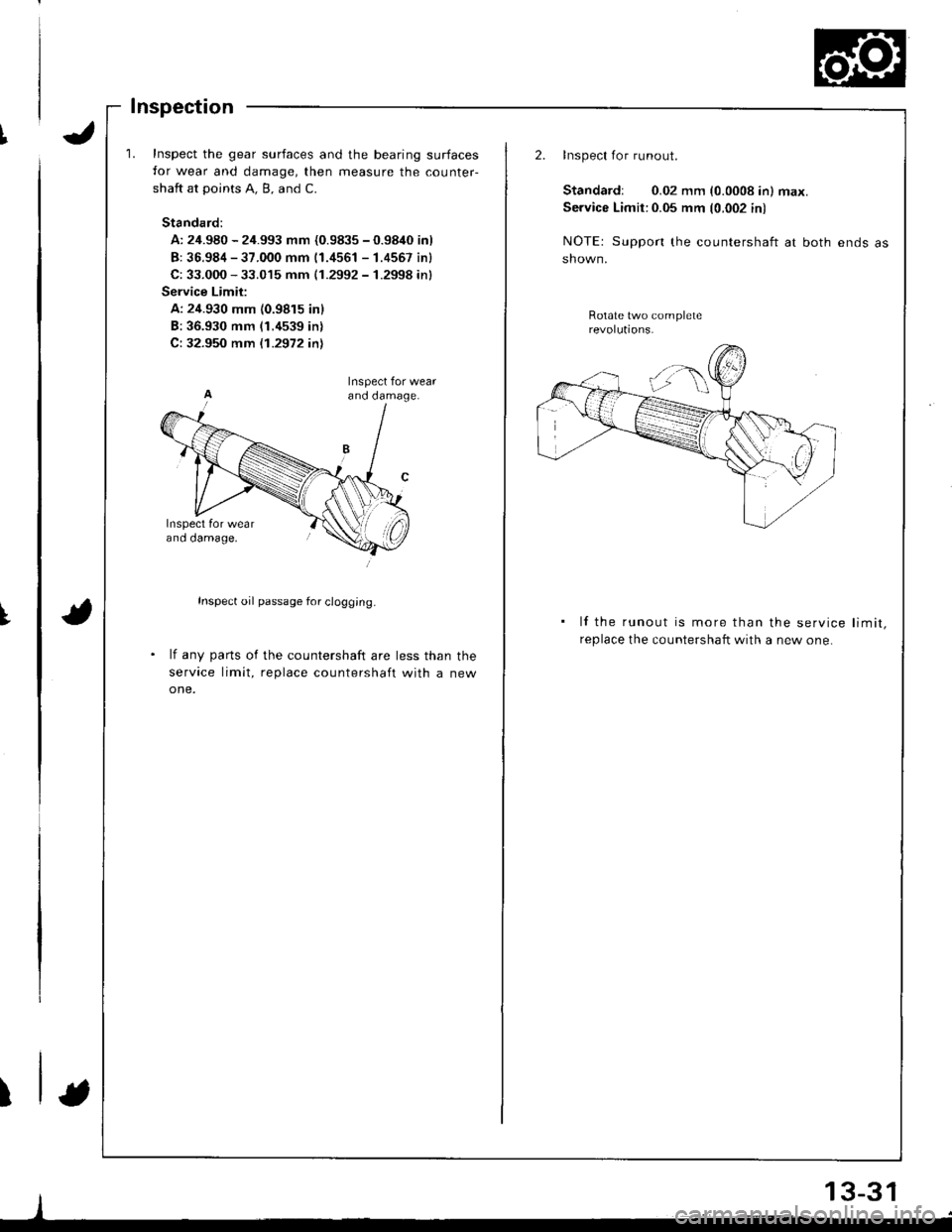 HONDA INTEGRA 1998 4.G Workshop Manual I
t
Inspect the gear surfaces and the bearing surfaces
for wear and damage, then measure the counter-
shaft at points A. B, and C.
Standard:
A: 24.980 - 24.993 mm {0.9835 - 0.9840 inl
B: 36.984 - 37.0 HONDA INTEGRA 1998 4.G Workshop Manual I
t
Inspect the gear surfaces and the bearing surfaces
for wear and damage, then measure the counter-
shaft at points A. B, and C.
Standard:
A: 24.980 - 24.993 mm {0.9835 - 0.9840 inl
B: 36.984 - 37.0