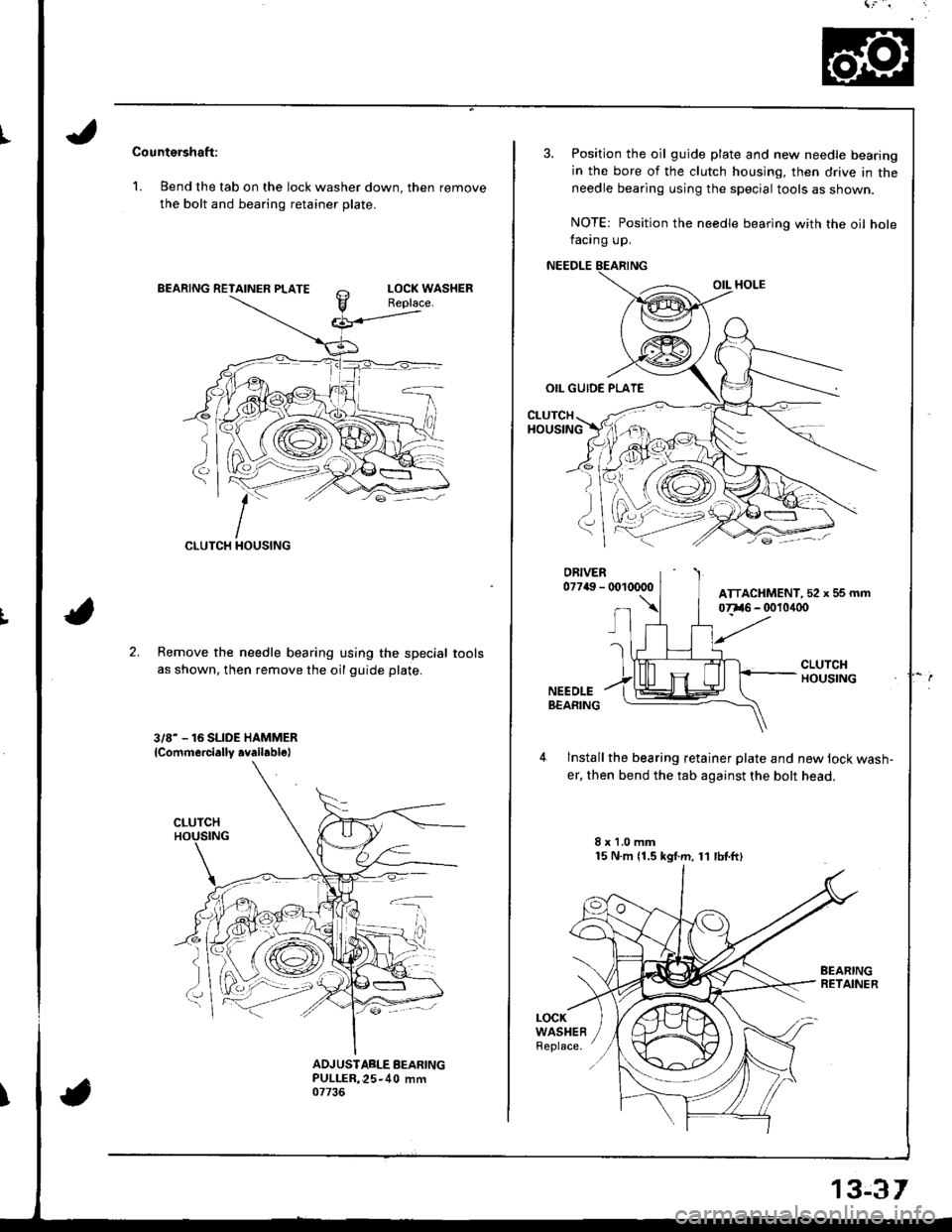 HONDA INTEGRA 1998 4.G Workshop Manual Countershaft:
1. Bend the tab on the lock washer down, then remove
the bolt and bearing retainer plate.
CLUTCH
;:-<I
Il{oustNG
2.Remove the needle bearing using the special
as shown, then remove the o HONDA INTEGRA 1998 4.G Workshop Manual Countershaft:
1. Bend the tab on the lock washer down, then remove
the bolt and bearing retainer plate.
CLUTCH
;:-<I
Il{oustNG
2.Remove the needle bearing using the special
as shown, then remove the o