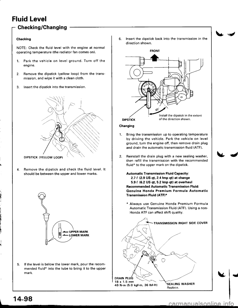 HONDA INTEGRA 1998 4.G Workshop Manual Checking/Changing
Checking
NOTE: Check the fluid level with the engine at normal
operating temperature (the radiator fan comes on).
1.
2.
Park the vehicle on level ground. Turn off the
eng I ne.
Remov