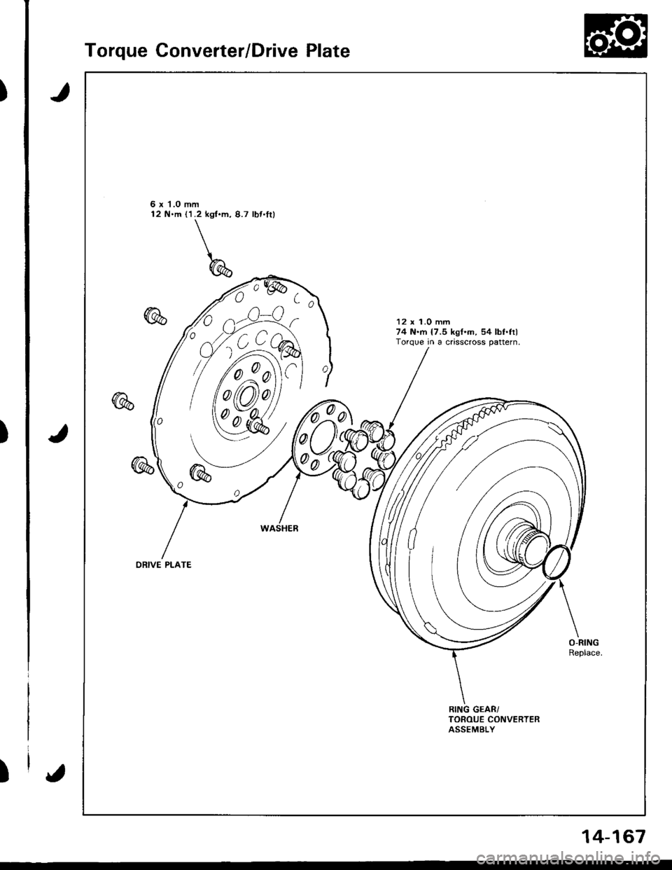 HONDA INTEGRA 1998 4.G Workshop Manual )
)
)
Torque Converter/Drive Plate
J
J
6 x 1.0 mm12 N.m (l.2 kgt.m, 8.7 lbt.fil
12 x 1.0 mm74 N.rn {7.5 kgf.m, 54 lbf.filTorque in a crisscross pattern.
0
00
ORIVE PLATE
{
14-167 HONDA INTEGRA 1998 4.G Workshop Manual )
)
)
Torque Converter/Drive Plate
J
J
6 x 1.0 mm12 N.m (l.2 kgt.m, 8.7 lbt.fil
12 x 1.0 mm74 N.rn {7.5 kgf.m, 54 lbf.filTorque in a crisscross pattern.
0
00
ORIVE PLATE
{
14-167