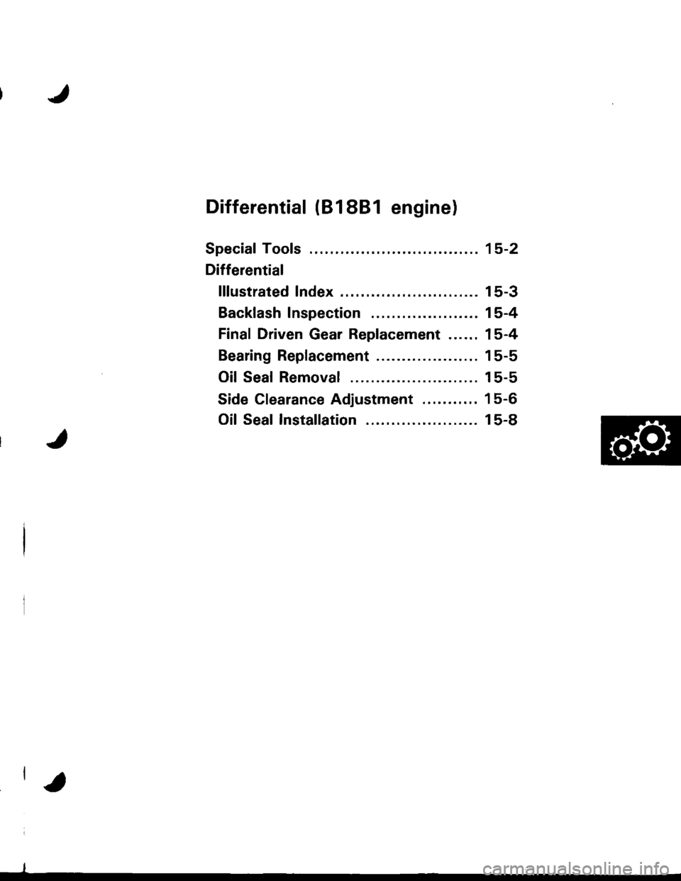 HONDA INTEGRA 1998 4.G Service Manual Differential (818B1 engine)
Special Tools ........ ........ 15-2
Differential
lllustrated Index......... . 15-3
Backfash Inspection .... 15-4
Final Driven Gear Replacement ...... 15-4
Bearing Replacem