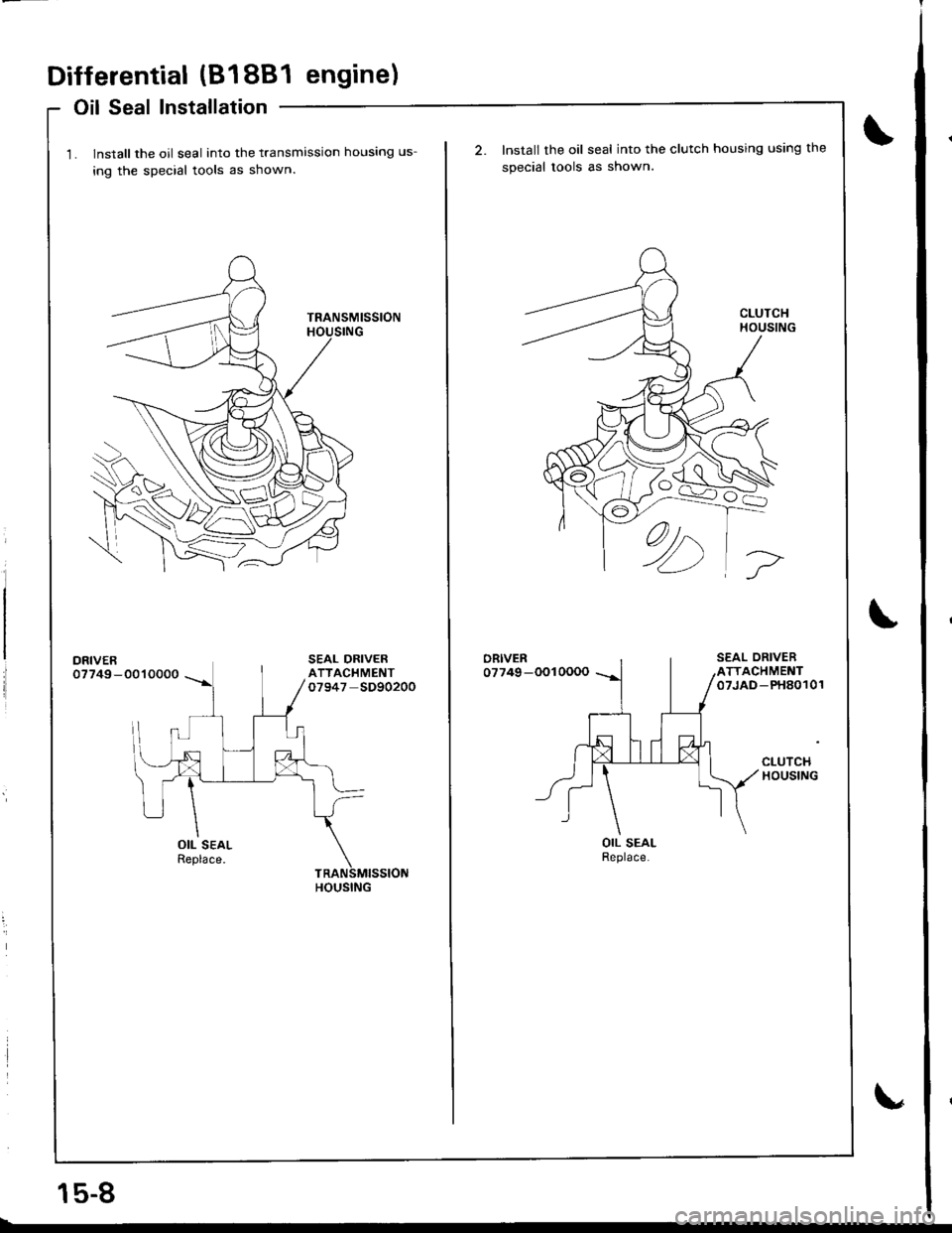 HONDA INTEGRA 1998 4.G Service Manual Differential (81881 engine)
Oil Seal Installation
1. lnstall the oil seal into the transmission housing us-
ing the special tools as shown
DRIVER07749-0010000
OIL SEALReplace.
HOUSING
15-8
Install the