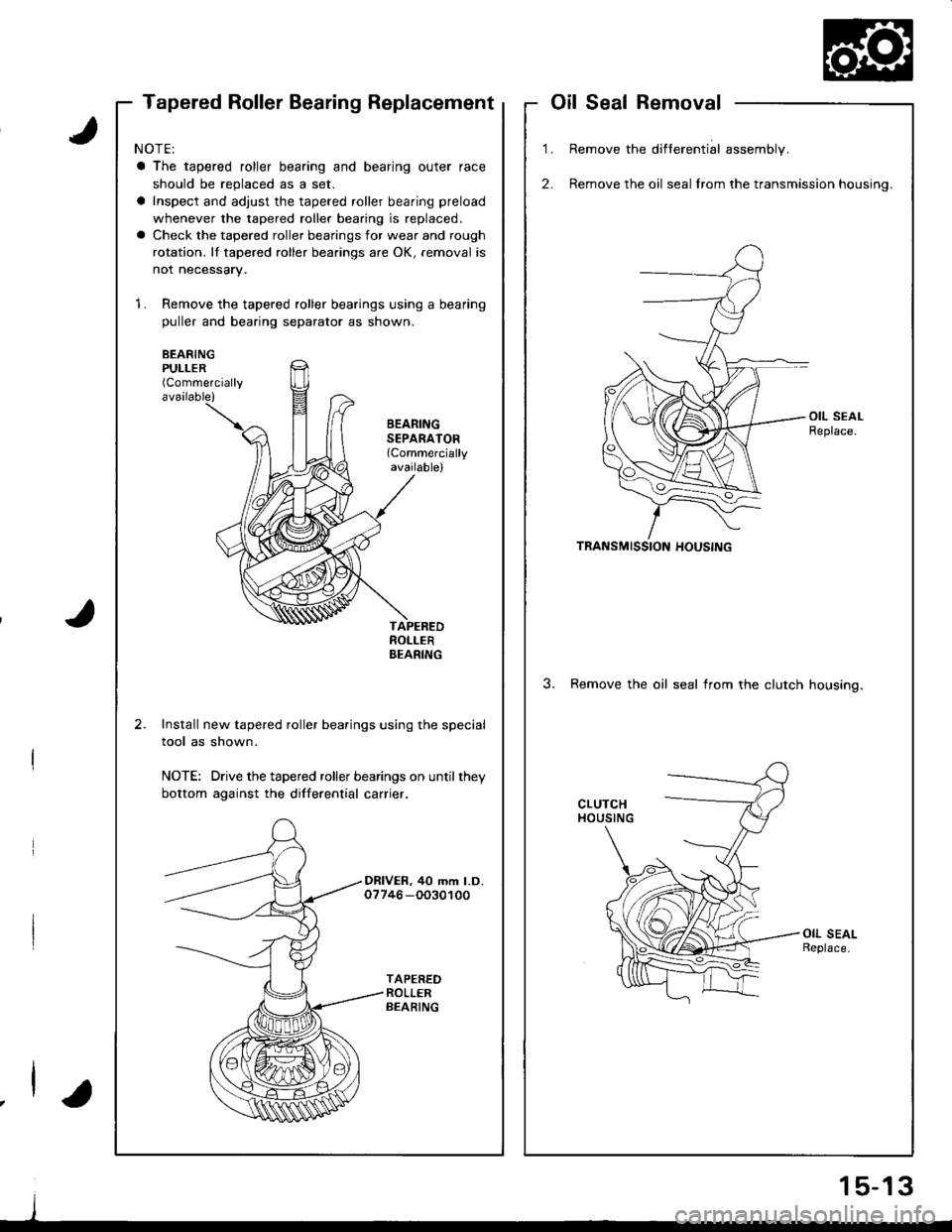 HONDA INTEGRA 1998 4.G Service Manual Tapered Roller Bearing ReplacementoilSealRemoval
1.
2.
Remove the difterential assembly.
Remove the oil seal lrom the transmission housing.
TRANSMISSION HOUSING
3. Remove the oil seal irom the clutch HONDA INTEGRA 1998 4.G Service Manual Tapered Roller Bearing ReplacementoilSealRemoval
1.
2.
Remove the difterential assembly.
Remove the oil seal lrom the transmission housing.
TRANSMISSION HOUSING
3. Remove the oil seal irom the clutch