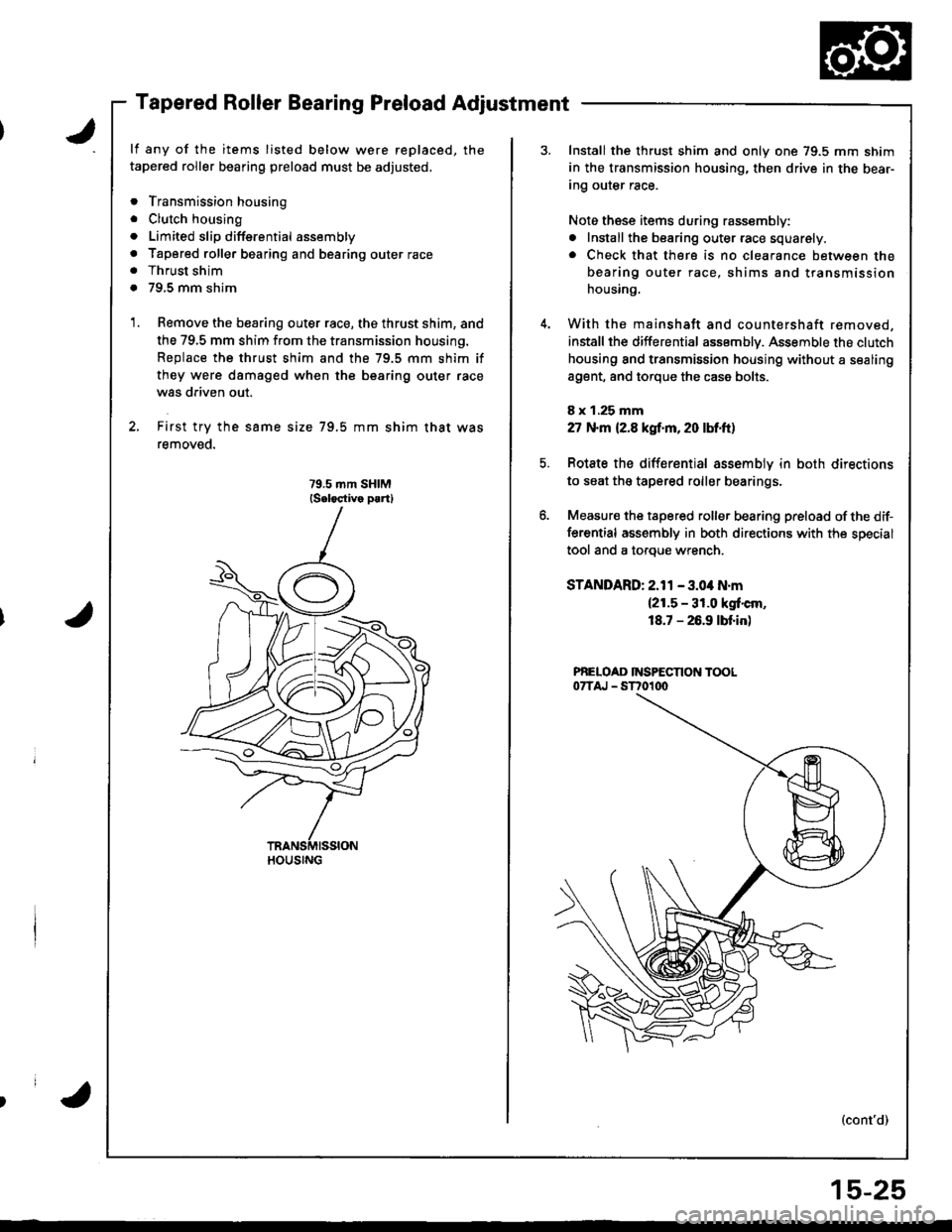 HONDA INTEGRA 1998 4.G Workshop Manual J
Tapered Roller Bearing Preload Adjustment
lf any of the items listed below were replaced, the
tapered roller bearing preload must be adjusted,
. Transmission housing
. Clutch housing
. Limited slip HONDA INTEGRA 1998 4.G Workshop Manual J
Tapered Roller Bearing Preload Adjustment
lf any of the items listed below were replaced, the
tapered roller bearing preload must be adjusted,
. Transmission housing
. Clutch housing
. Limited slip